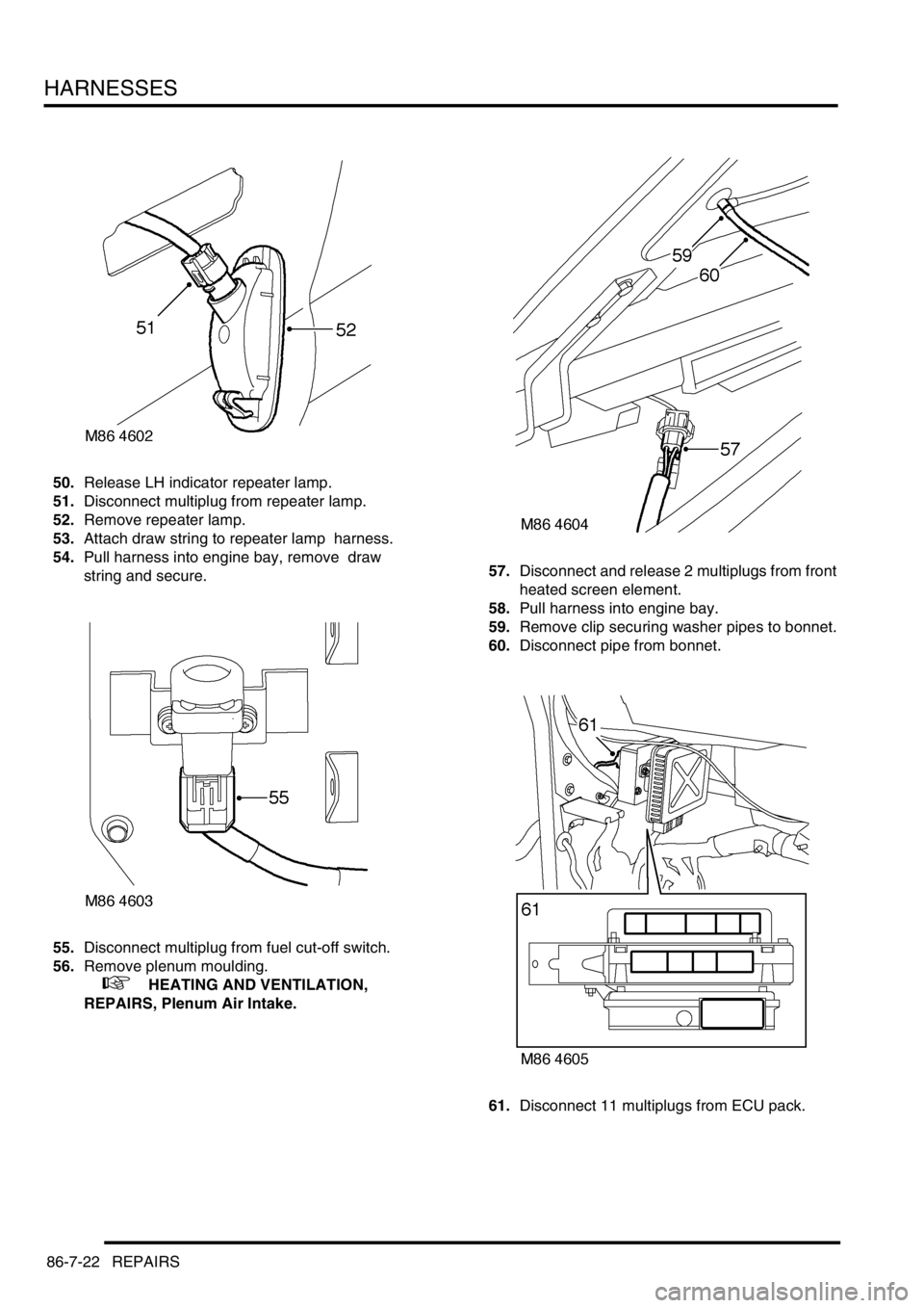 LAND ROVER DISCOVERY 2002 Workshop Manual HARNESSES
86-7-22 REPAIRS
50.Release LH indicator repeater lamp.
51.Disconnect multiplug from repeater lamp.
52.Remove repeater lamp.
53.Attach draw string to repeater lamp harness.
54.Pull harne LAND ROVER DISCOVERY 2002 Workshop Manual HARNESSES
86-7-22 REPAIRS
50.Release LH indicator repeater lamp.
51.Disconnect multiplug from repeater lamp.
52.Remove repeater lamp.
53.Attach draw string to repeater lamp harness.
54.Pull harne