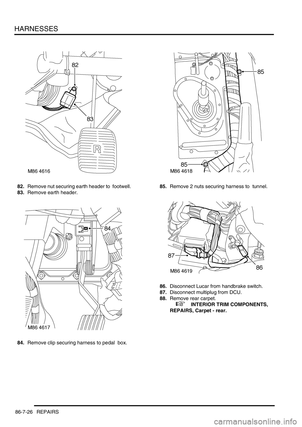 LAND ROVER DISCOVERY 2002 Workshop Manual HARNESSES
86-7-26 REPAIRS
82.Remove nut securing earth header to footwell.
83.Remove earth header.
84.Remove clip securing harness to pedal box. 85.Remove 2 nuts securing harness to tunnel.
86.D LAND ROVER DISCOVERY 2002 Workshop Manual HARNESSES
86-7-26 REPAIRS
82.Remove nut securing earth header to footwell.
83.Remove earth header.
84.Remove clip securing harness to pedal box. 85.Remove 2 nuts securing harness to tunnel.
86.D