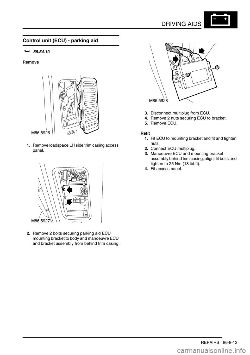 LAND ROVER DISCOVERY 2002 Workshop Manual DRIVING AIDS
REPAIRS 86-8-13
REPAIRS
Control unit (ECU) - parking aid
$% 86.54.10
Remove
1.Remove loadspace LH side trim casing access
panel.
2.Remove 2 bolts securing parking aid ECU
mounting brack LAND ROVER DISCOVERY 2002 Workshop Manual DRIVING AIDS
REPAIRS 86-8-13
REPAIRS
Control unit (ECU) - parking aid
$% 86.54.10
Remove
1.Remove loadspace LH side trim casing access
panel.
2.Remove 2 bolts securing parking aid ECU
mounting brack