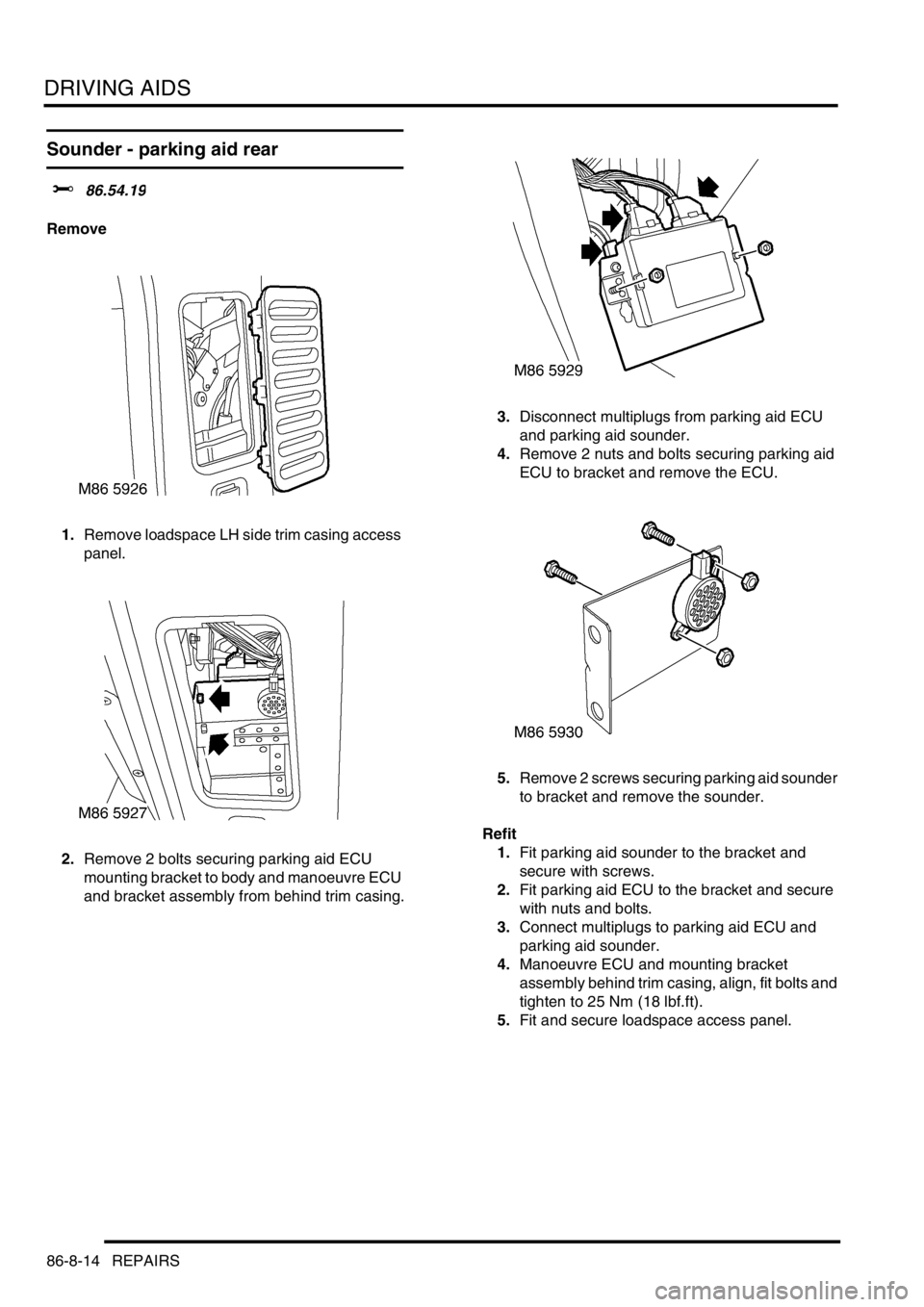 LAND ROVER DISCOVERY 2002 Workshop Manual DRIVING AIDS
86-8-14 REPAIRS
Sounder - parking aid rear
$% 86.54.19
Remove
1.Remove loadspace LH side trim casing access
panel.
2.Remove 2 bolts securing parking aid ECU
mounting bracket to body an LAND ROVER DISCOVERY 2002 Workshop Manual DRIVING AIDS
86-8-14 REPAIRS
Sounder - parking aid rear
$% 86.54.19
Remove
1.Remove loadspace LH side trim casing access
panel.
2.Remove 2 bolts securing parking aid ECU
mounting bracket to body an