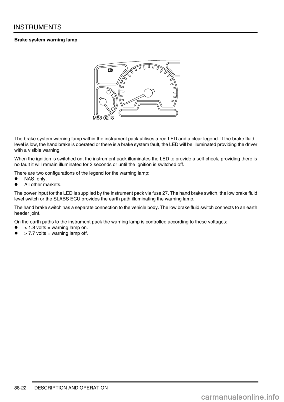 LAND ROVER DISCOVERY 2002 Workshop Manual INSTRUMENTS
88-22 DESCRIPTION AND OPERATION
Brake system warning lamp
The brake system warning lamp within the instrument pack utilises a red LED and a clear legend. If the brake fluid
level is low, LAND ROVER DISCOVERY 2002 Workshop Manual INSTRUMENTS
88-22 DESCRIPTION AND OPERATION
Brake system warning lamp
The brake system warning lamp within the instrument pack utilises a red LED and a clear legend. If the brake fluid
level is low,