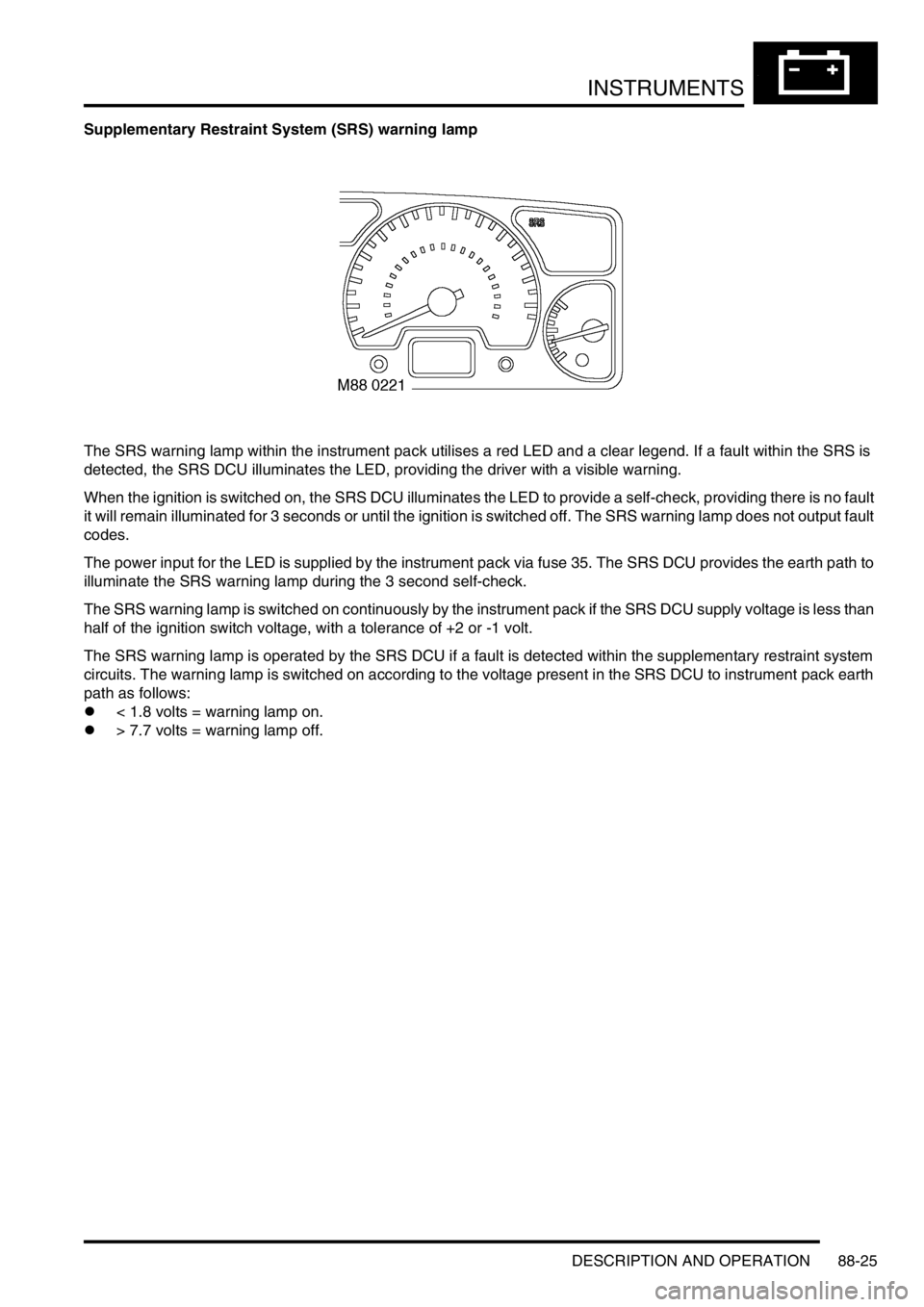 LAND ROVER DISCOVERY 2002 Workshop Manual INSTRUMENTS
DESCRIPTION AND OPERATION 88-25
Supplementary Restraint System (SRS) warning lamp
The SRS warning lamp within the instrument pack utilises a red LED and a clear legend. If a fault within t LAND ROVER DISCOVERY 2002 Workshop Manual INSTRUMENTS
DESCRIPTION AND OPERATION 88-25
Supplementary Restraint System (SRS) warning lamp
The SRS warning lamp within the instrument pack utilises a red LED and a clear legend. If a fault within t