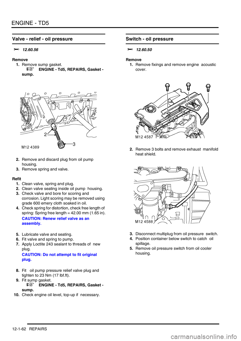 LAND ROVER DISCOVERY 2002  Workshop Manual ENGINE - TD5
12-1-62 REPAIRS
Valve - relief - oil pressure 
$% 12.60.56 
Remove
1.Remove sump gasket. 
 
 +  ENGINE - Td5, REPAIRS, Gasket - 
sump.
2.Remove and discard plug from oil pump 
housing. 
3