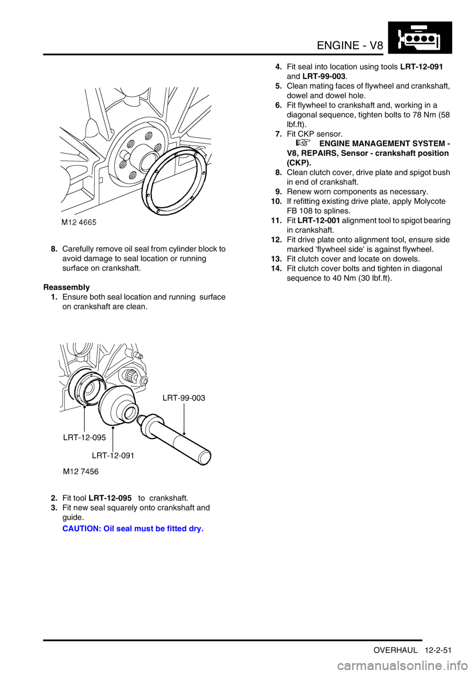 LAND ROVER DISCOVERY 2002 Service Manual ENGINE - V8
OVERHAUL 12-2-51
8.Carefully remove oil seal from cylinder block to
avoid damage to seal location or running
surface on crankshaft.
Reassembly
1.Ensure both seal location and running su LAND ROVER DISCOVERY 2002 Service Manual ENGINE - V8
OVERHAUL 12-2-51
8.Carefully remove oil seal from cylinder block to
avoid damage to seal location or running
surface on crankshaft.
Reassembly
1.Ensure both seal location and running su