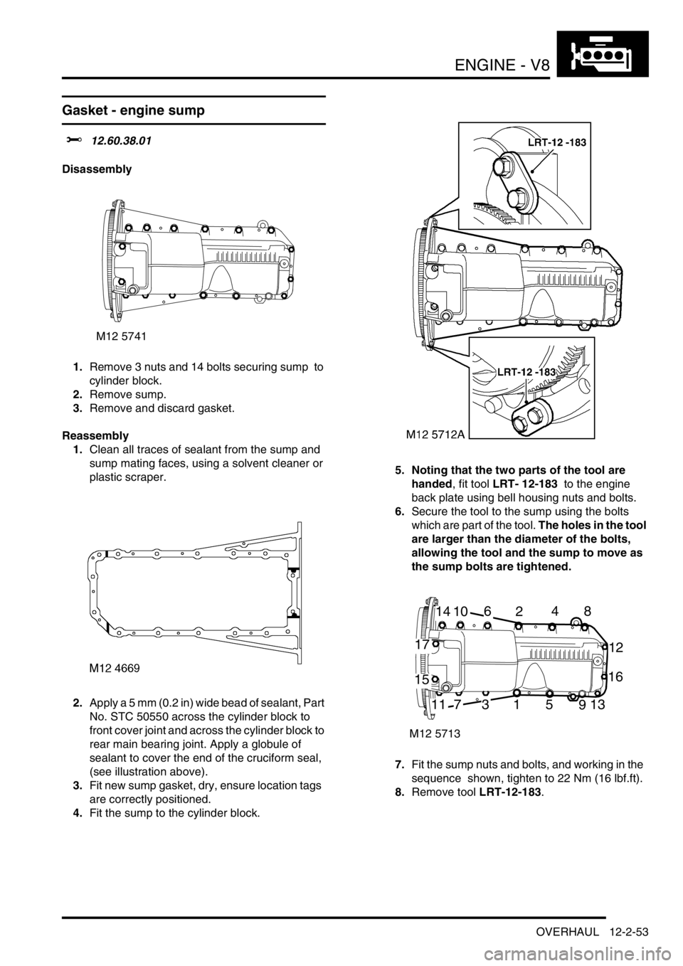 LAND ROVER DISCOVERY 2002 Workshop Manual ENGINE - V8
OVERHAUL 12-2-53
Gasket - engine sump
$% 12.60.38.01
Disassembly
1.Remove 3 nuts and 14 bolts securing sump to
cylinder block.
2.Remove sump.
3.Remove and discard gasket.
Reassembly LAND ROVER DISCOVERY 2002 Workshop Manual ENGINE - V8
OVERHAUL 12-2-53
Gasket - engine sump
$% 12.60.38.01
Disassembly
1.Remove 3 nuts and 14 bolts securing sump to
cylinder block.
2.Remove sump.
3.Remove and discard gasket.
Reassembly