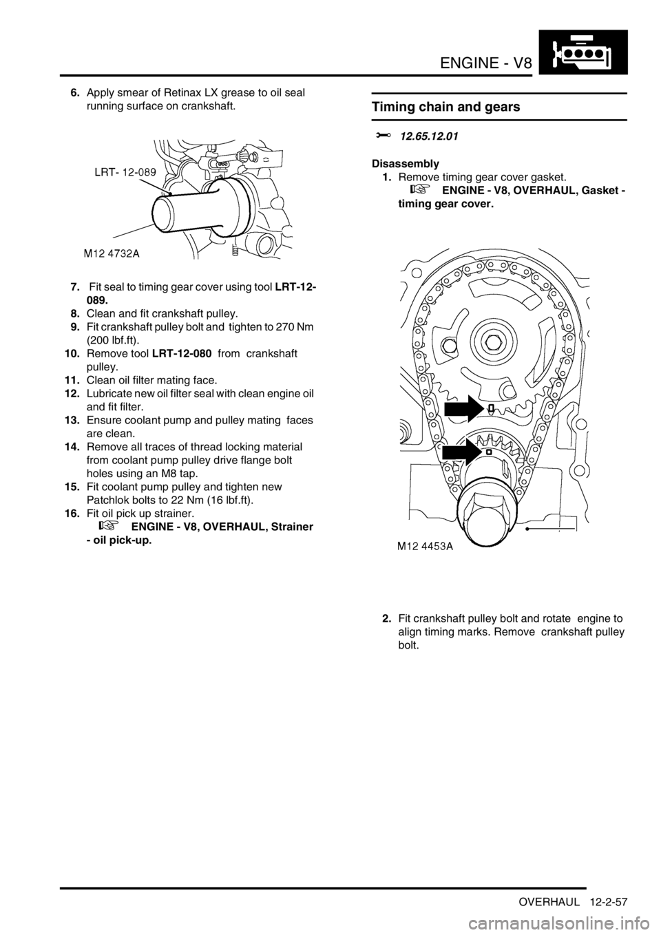 LAND ROVER DISCOVERY 2002 Workshop Manual ENGINE - V8
OVERHAUL 12-2-57
6.Apply smear of Retinax LX grease to oil seal
running surface on crankshaft.
7. Fit seal to timing gear cover using tool LRT-12-
089.
8.Clean and fit crankshaft pulley LAND ROVER DISCOVERY 2002 Workshop Manual ENGINE - V8
OVERHAUL 12-2-57
6.Apply smear of Retinax LX grease to oil seal
running surface on crankshaft.
7. Fit seal to timing gear cover using tool LRT-12-
089.
8.Clean and fit crankshaft pulley