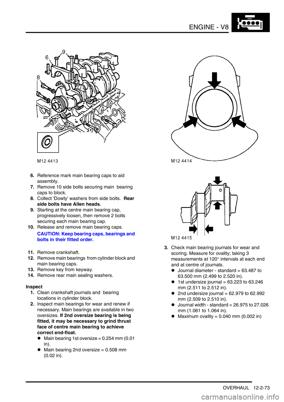 LAND ROVER DISCOVERY 2002 Repair Manual ENGINE - V8
OVERHAUL 12-2-73
6.Reference mark main bearing caps to aid
assembly.
7.Remove 10 side bolts securing main bearing
caps to block.
8.Collect Dowty washers from side bolts. Rear
sid LAND ROVER DISCOVERY 2002 Repair Manual ENGINE - V8
OVERHAUL 12-2-73
6.Reference mark main bearing caps to aid
assembly.
7.Remove 10 side bolts securing main bearing
caps to block.
8.Collect Dowty washers from side bolts. Rear
sid