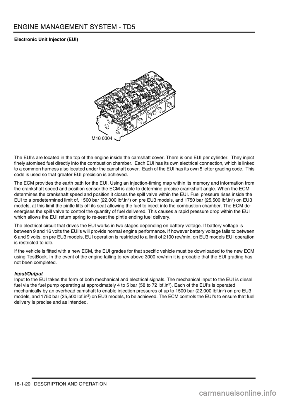 LAND ROVER DISCOVERY 2002 Manual Online ENGINE MANAGEMENT SYSTEM - TD5
18-1-20 DESCRIPTION AND OPERATION
Electronic Unit Injector (EUI)
The EUIs are located in the top of the engine inside the camshaft cover. There is one EUI per cylinder. LAND ROVER DISCOVERY 2002 Manual Online ENGINE MANAGEMENT SYSTEM - TD5
18-1-20 DESCRIPTION AND OPERATION
Electronic Unit Injector (EUI)
The EUIs are located in the top of the engine inside the camshaft cover. There is one EUI per cylinder.