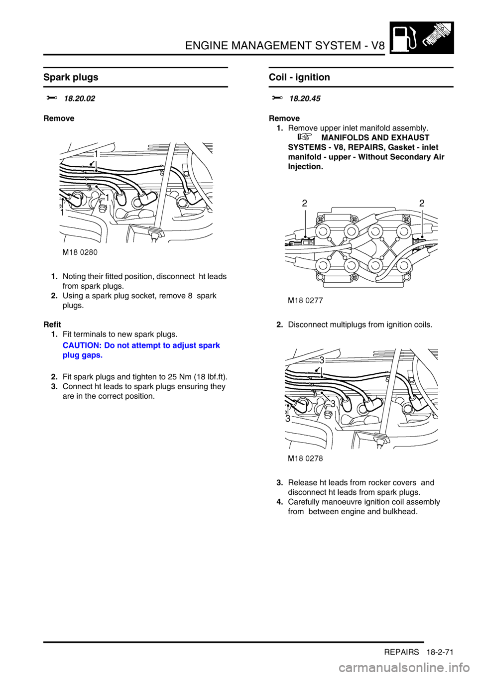 LAND ROVER DISCOVERY 2002 User Guide ENGINE MANAGEMENT SYSTEM - V8
REPAIRS 18-2-71
REPAIRS
Spark plugs
$% 18.20.02
Remove
1.Noting their fitted position, disconnect ht leads
from spark plugs.
2.Using a spark plug socket, remove 8 LAND ROVER DISCOVERY 2002 User Guide ENGINE MANAGEMENT SYSTEM - V8
REPAIRS 18-2-71
REPAIRS
Spark plugs
$% 18.20.02
Remove
1.Noting their fitted position, disconnect ht leads
from spark plugs.
2.Using a spark plug socket, remove 8