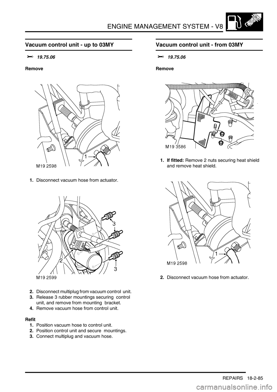 LAND ROVER DISCOVERY 2002 Workshop Manual ENGINE MANAGEMENT SYSTEM - V8
REPAIRS 18-2-85
Vacuum control unit - up to 03MY
$% 19.75.06
Remove
1.Disconnect vacuum hose from actuator.
2.Disconnect multiplug from vacuum control unit.
3.Release LAND ROVER DISCOVERY 2002 Workshop Manual ENGINE MANAGEMENT SYSTEM - V8
REPAIRS 18-2-85
Vacuum control unit - up to 03MY
$% 19.75.06
Remove
1.Disconnect vacuum hose from actuator.
2.Disconnect multiplug from vacuum control unit.
3.Release