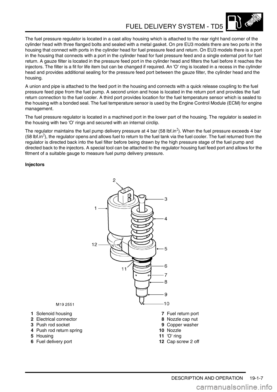 LAND ROVER DISCOVERY 2002 Workshop Manual FUEL DELIVERY SYSTEM - TD5
DESCRIPTION AND OPERATION 19-1-7
The fuel pressure regulator is located in a cast alloy housing which is attached to the rear right hand corner of the
cylinder head with th LAND ROVER DISCOVERY 2002 Workshop Manual FUEL DELIVERY SYSTEM - TD5
DESCRIPTION AND OPERATION 19-1-7
The fuel pressure regulator is located in a cast alloy housing which is attached to the rear right hand corner of the
cylinder head with th