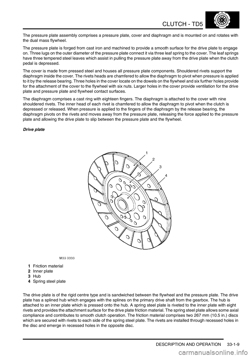 LAND ROVER DISCOVERY 2002 Manual PDF CLUTCH - TD5
DESCRIPTION AND OPERATION 33-1-9
The pressure plate assembly comprises a pressure plate, cover and diaphragm and is mounted on and rotates with
the dual mass flywheel.
The pressure plate LAND ROVER DISCOVERY 2002 Manual PDF CLUTCH - TD5
DESCRIPTION AND OPERATION 33-1-9
The pressure plate assembly comprises a pressure plate, cover and diaphragm and is mounted on and rotates with
the dual mass flywheel.
The pressure plate