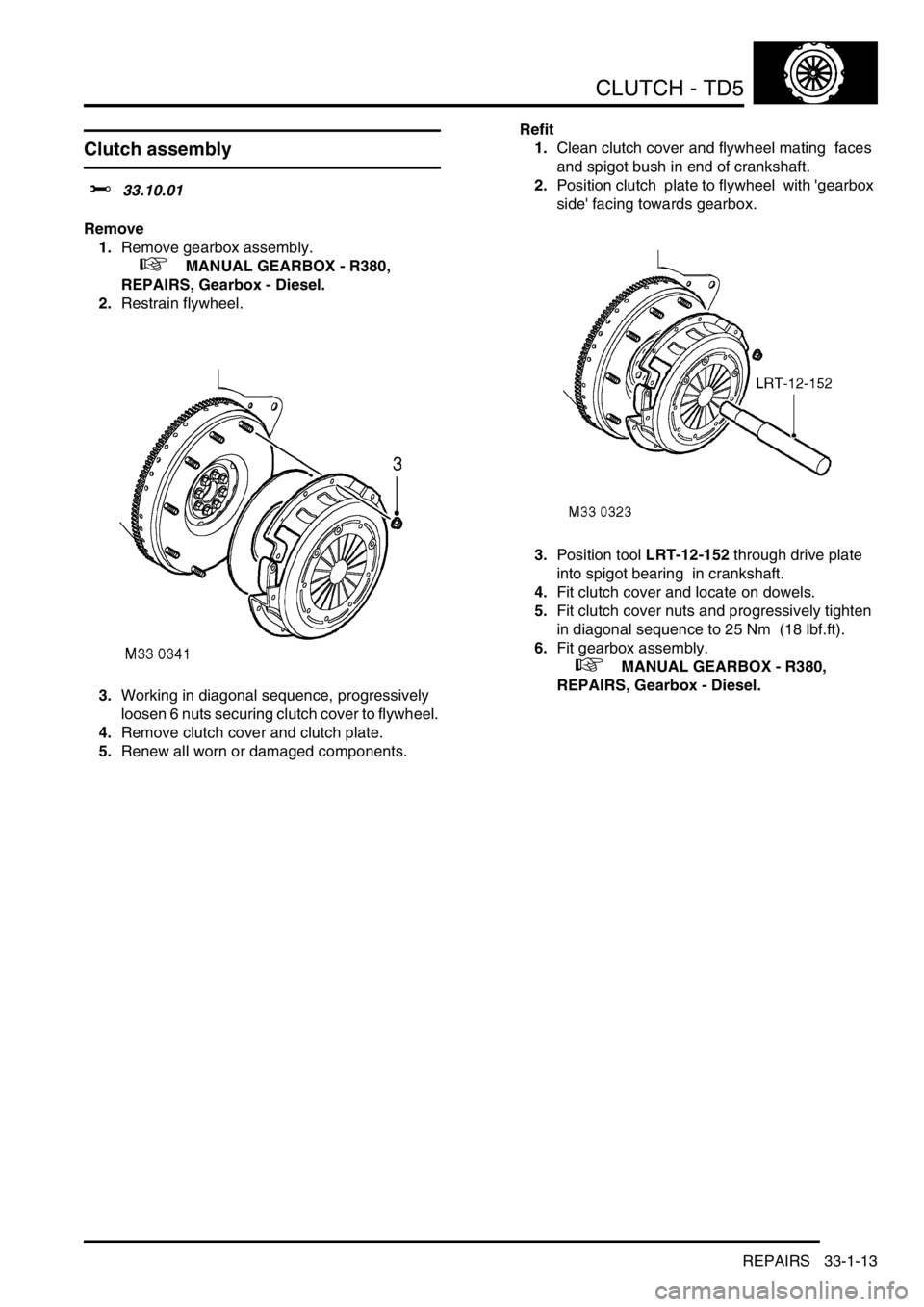 LAND ROVER DISCOVERY 2002 Manual PDF CLUTCH - TD5
REPAIRS 33-1-13
REPAIRS
Clutch assembly
$% 33.10.01
Remove
1.Remove gearbox assembly.
+ MANUAL GEARBOX - R380,
REPAIRS, Gearbox - Diesel.
2.Restrain flywheel.
3.Working in diagon LAND ROVER DISCOVERY 2002 Manual PDF CLUTCH - TD5
REPAIRS 33-1-13
REPAIRS
Clutch assembly
$% 33.10.01
Remove
1.Remove gearbox assembly.
+ MANUAL GEARBOX - R380,
REPAIRS, Gearbox - Diesel.
2.Restrain flywheel.
3.Working in diagon