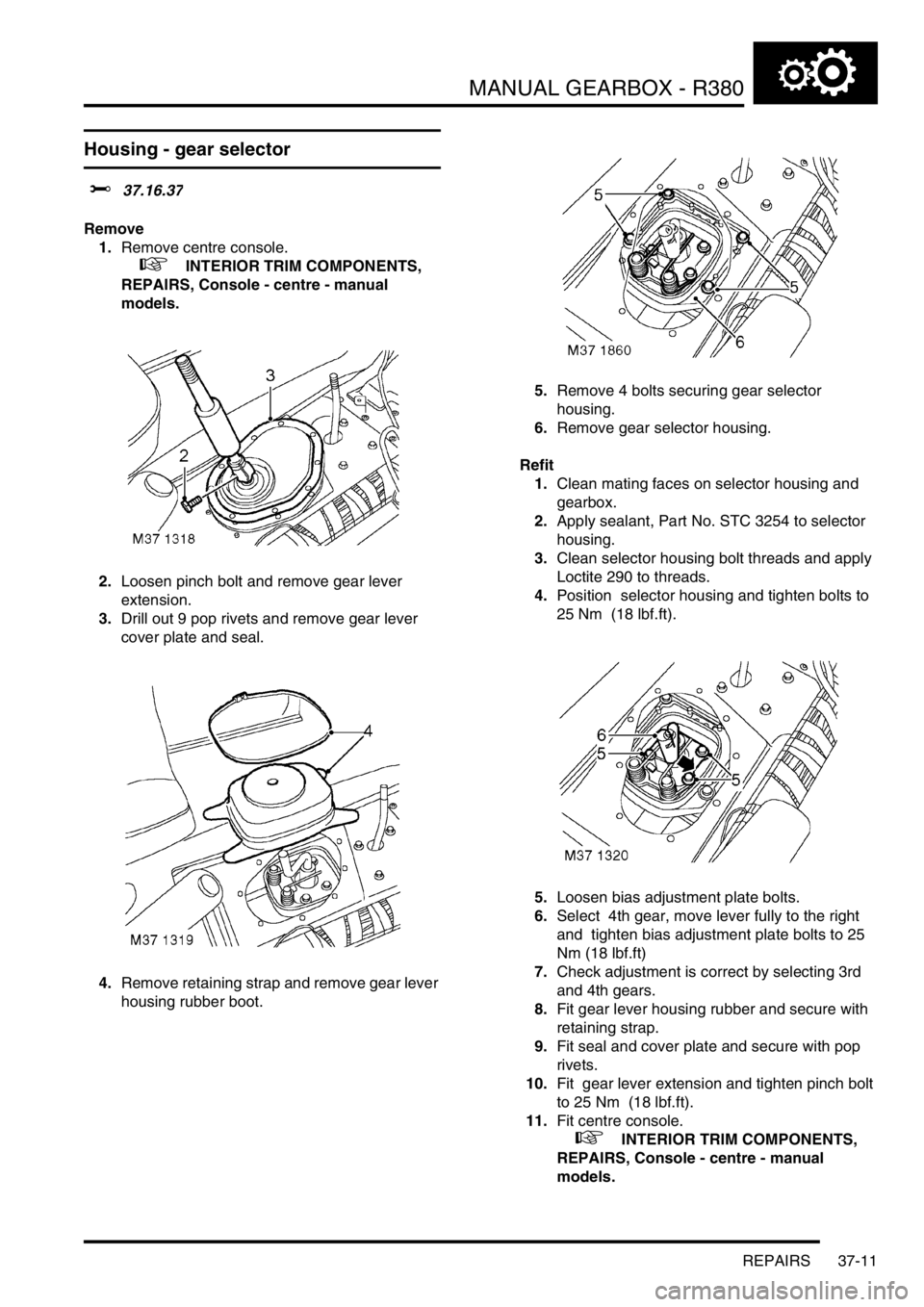 LAND ROVER DISCOVERY 2002 Workshop Manual MANUAL GEARBOX - R380
REPAIRS 37-11
REPAIRS
Housing - gear selector
$% 37.16.37
Remove
1.Remove centre console.
+ INTERIOR TRIM COMPONENTS,
REPAIRS, Console - centre - manual
models.
2.Loosen p LAND ROVER DISCOVERY 2002 Workshop Manual MANUAL GEARBOX - R380
REPAIRS 37-11
REPAIRS
Housing - gear selector
$% 37.16.37
Remove
1.Remove centre console.
+ INTERIOR TRIM COMPONENTS,
REPAIRS, Console - centre - manual
models.
2.Loosen p