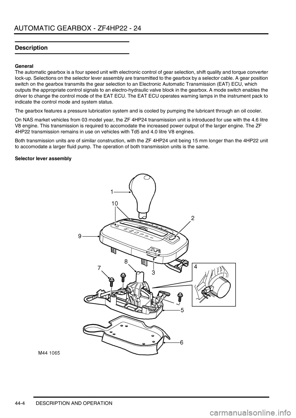 LAND ROVER DISCOVERY 2002 Workshop Manual AUTOMATIC GEARBOX - ZF4HP22 - 24
44-4 DESCRIPTION AND OPERATION
Description
General
The automatic gearbox is a four speed unit with electronic control of gear selection, shift quality and torque conve LAND ROVER DISCOVERY 2002 Workshop Manual AUTOMATIC GEARBOX - ZF4HP22 - 24
44-4 DESCRIPTION AND OPERATION
Description
General
The automatic gearbox is a four speed unit with electronic control of gear selection, shift quality and torque conve