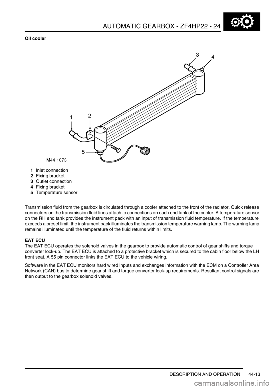 LAND ROVER DISCOVERY 2002 Workshop Manual AUTOMATIC GEARBOX - ZF4HP22 - 24
DESCRIPTION AND OPERATION 44-13
Oil cooler
1Inlet connection
2Fixing bracket
3Outlet connection
4Fixing bracket
5Temperature sensor
Transmission fluid from the gearbox LAND ROVER DISCOVERY 2002 Workshop Manual AUTOMATIC GEARBOX - ZF4HP22 - 24
DESCRIPTION AND OPERATION 44-13
Oil cooler
1Inlet connection
2Fixing bracket
3Outlet connection
4Fixing bracket
5Temperature sensor
Transmission fluid from the gearbox