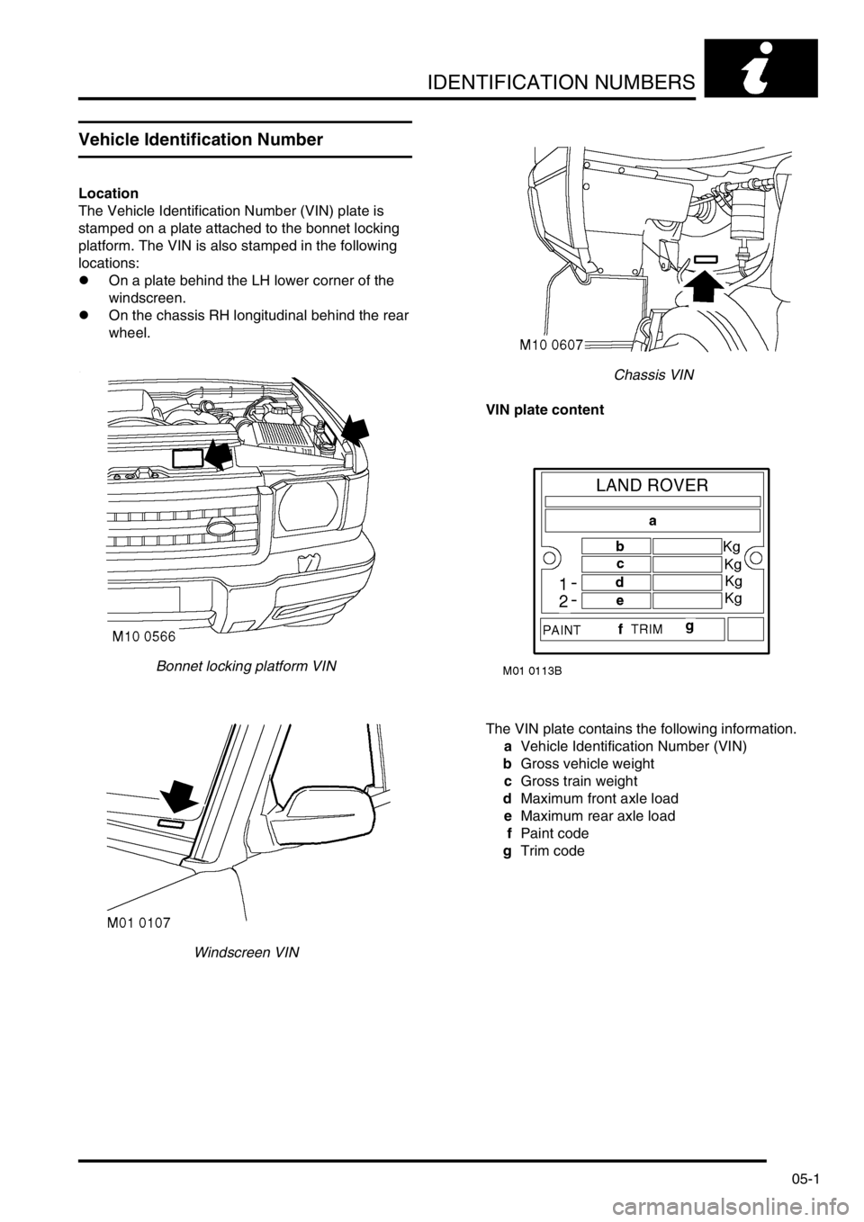 LAND ROVER DISCOVERY 2002  Workshop Manual IDENTIFICATION NUMBERS
05-1
IDE NTIFICATION NUMBERS
Vehicle Identification Number
Location
The Vehicle Identification Number (VIN) plate is 
stamped on a plate attached to the bonnet locking 
platform