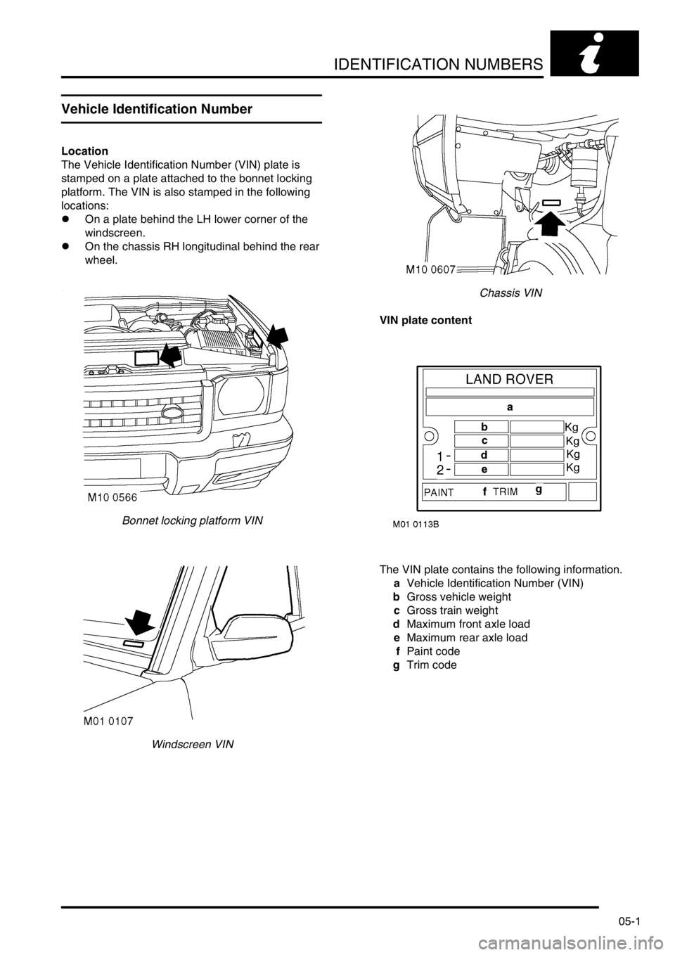 LAND ROVER DISCOVERY 2002 Manual Online IDENTIFICATION NUMBERS
05-1
IDE NTIFICATION NUMBERS
Vehicle Identification Number
Location
The Vehicle Identification Number (VIN) plate is
stamped on a plate attached to the bonnet locking
platform LAND ROVER DISCOVERY 2002 Manual Online IDENTIFICATION NUMBERS
05-1
IDE NTIFICATION NUMBERS
Vehicle Identification Number
Location
The Vehicle Identification Number (VIN) plate is
stamped on a plate attached to the bonnet locking
platform