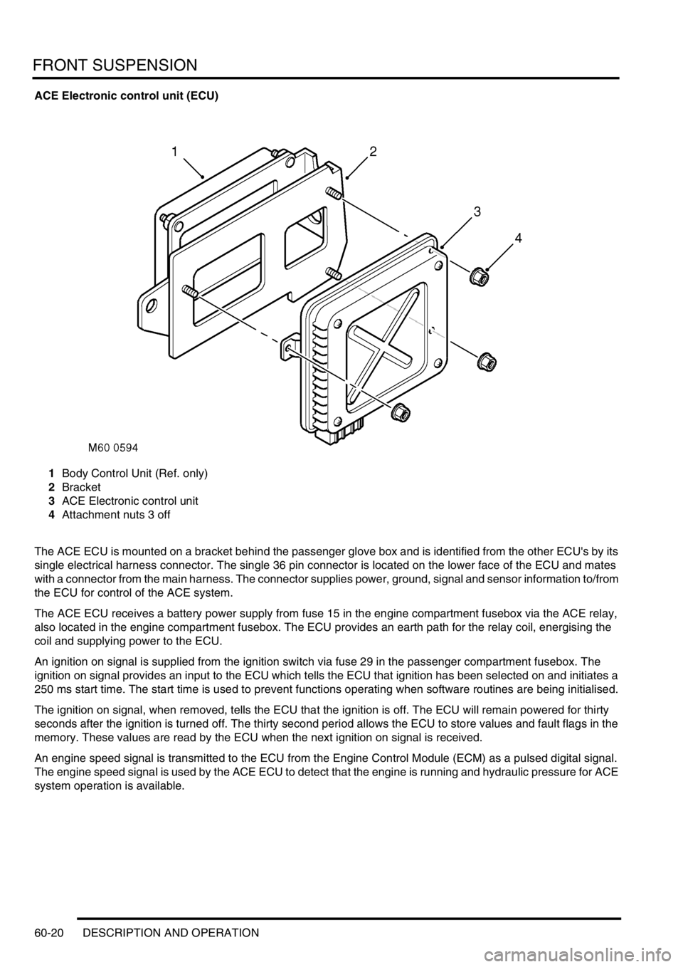 LAND ROVER DISCOVERY 2002  Workshop Manual FRONT SUSPENSION
60-20 DESCRIPTION AND OPERATION
ACE Electronic control unit (ECU)
1Body Control Unit (Ref. only)
2Bracket
3ACE Electronic control unit
4Attachment nuts 3 off
The ACE ECU is mounted on