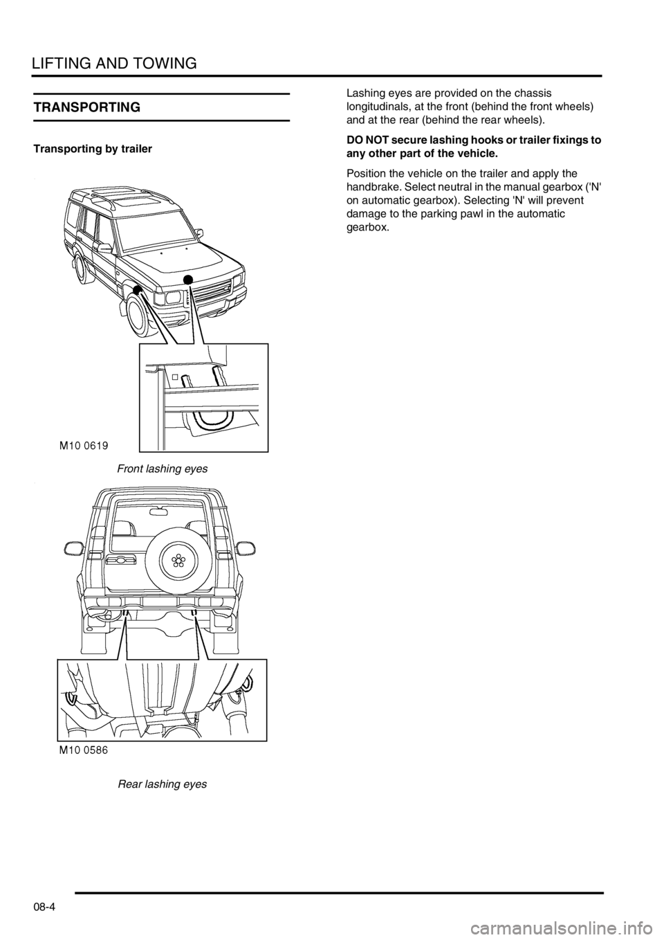 LAND ROVER DISCOVERY 1999  Workshop Manual LIFTING AND TOWING
08-4
TRANSPORTING
Transporting by trailer
Front lashing eyes
Rear lashing eyesLashing eyes are provided on the chassis 
longitudinals, at the front (behind the front wheels) 
and at