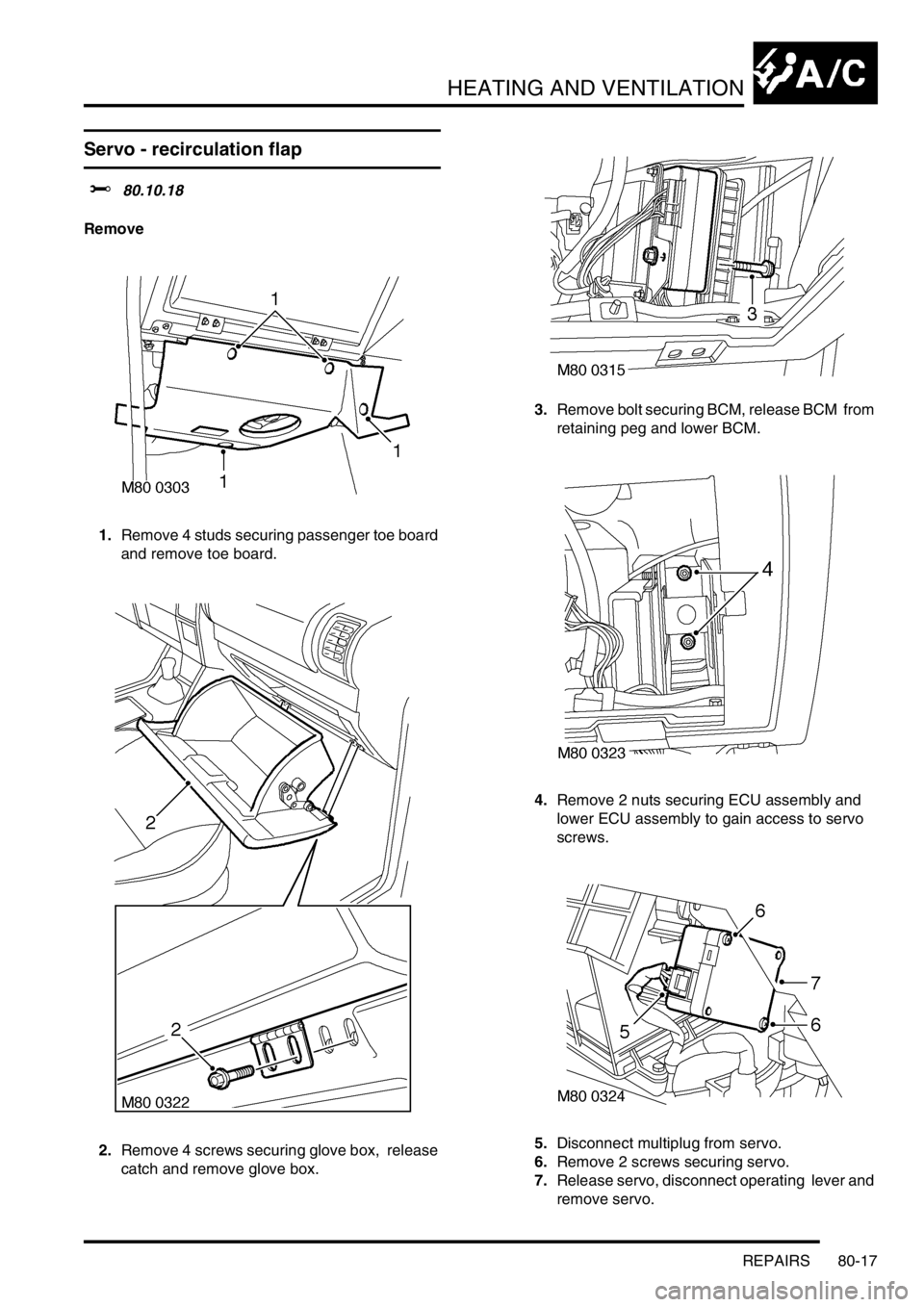 LAND ROVER DISCOVERY 1999 Workshop Manual HEATING AND VENTILATION
REPAIRS 80-17
Servo - recirculation flap
$% 80.10.18
Remove
1.Remove 4 studs securing passenger toe board
and remove toe board.
2.Remove 4 screws securing glove box, rele LAND ROVER DISCOVERY 1999 Workshop Manual HEATING AND VENTILATION
REPAIRS 80-17
Servo - recirculation flap
$% 80.10.18
Remove
1.Remove 4 studs securing passenger toe board
and remove toe board.
2.Remove 4 screws securing glove box, rele