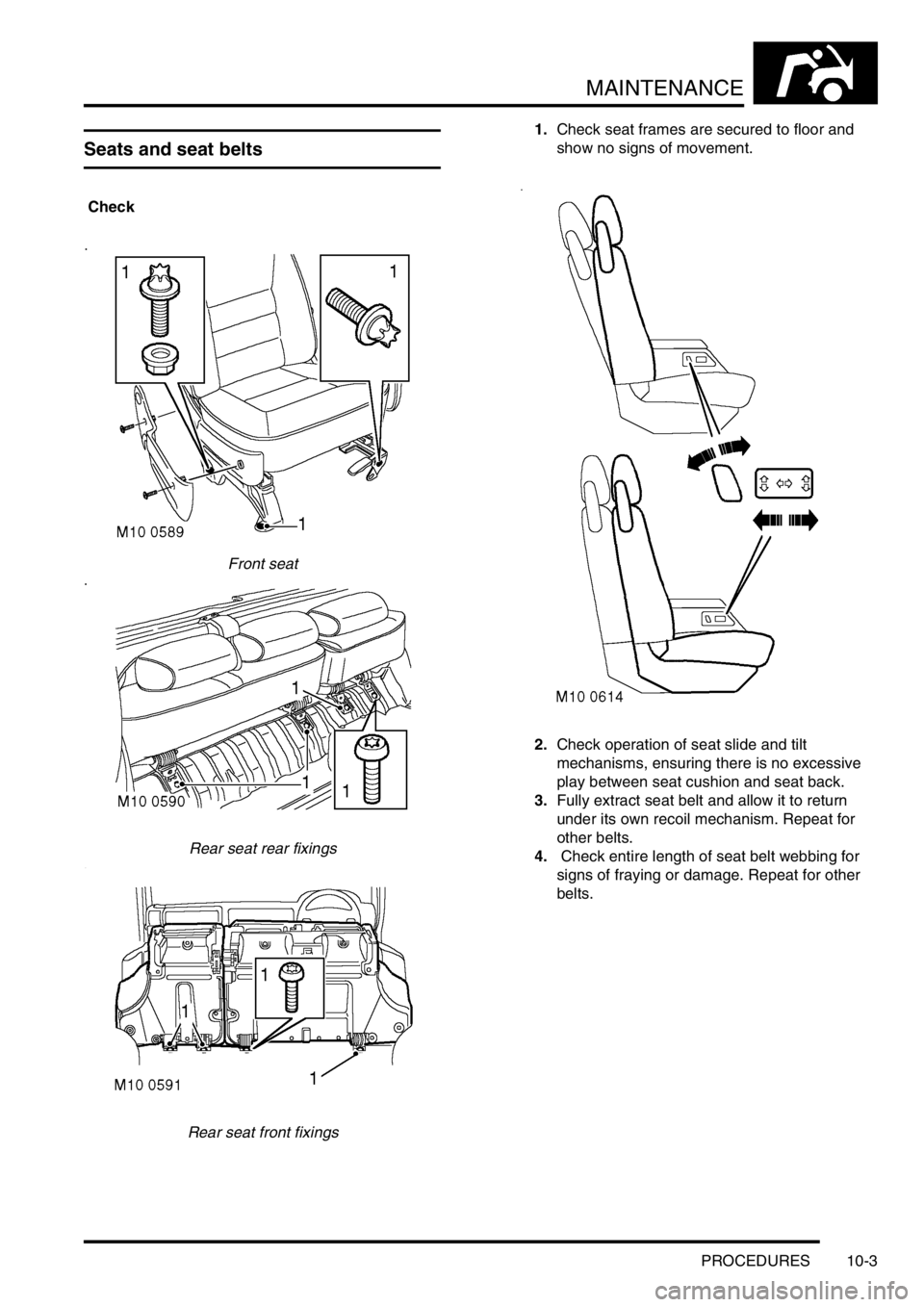 LAND ROVER DISCOVERY 1999 Workshop Manual MAINTENANCE
PROCEDURES 10-3
Seats and seat belts
Check
Front seat
Rear seat rear fixings
Rear seat front fixings1.Check seat frames are secured to floor and
show no signs of movement.
2.Check oper LAND ROVER DISCOVERY 1999 Workshop Manual MAINTENANCE
PROCEDURES 10-3
Seats and seat belts
Check
Front seat
Rear seat rear fixings
Rear seat front fixings1.Check seat frames are secured to floor and
show no signs of movement.
2.Check oper