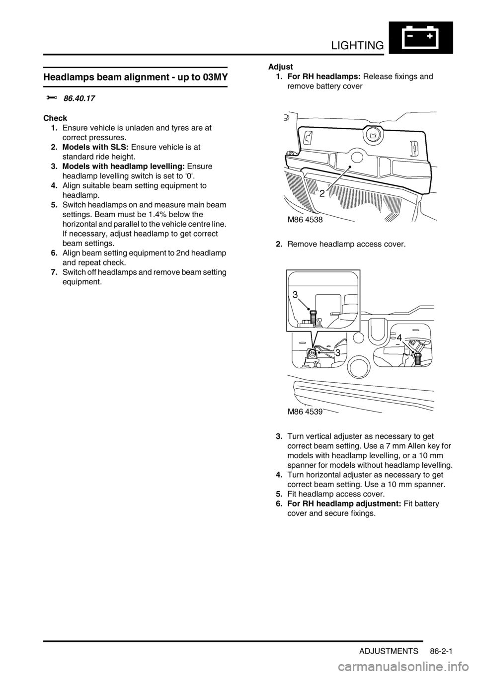 LAND ROVER DISCOVERY 1999 Service Manual LIGHTING
ADJUSTMENTS 86-2-1
LIGHTING ADJUST ME NTS
Headlamps beam alignment - up to 03MY
$% 86.40.17
Check
1.Ensure vehicle is unladen and tyres are at
correct pressures.
2. Models with SLS: Ensure LAND ROVER DISCOVERY 1999 Service Manual LIGHTING
ADJUSTMENTS 86-2-1
LIGHTING ADJUST ME NTS
Headlamps beam alignment - up to 03MY
$% 86.40.17
Check
1.Ensure vehicle is unladen and tyres are at
correct pressures.
2. Models with SLS: Ensure