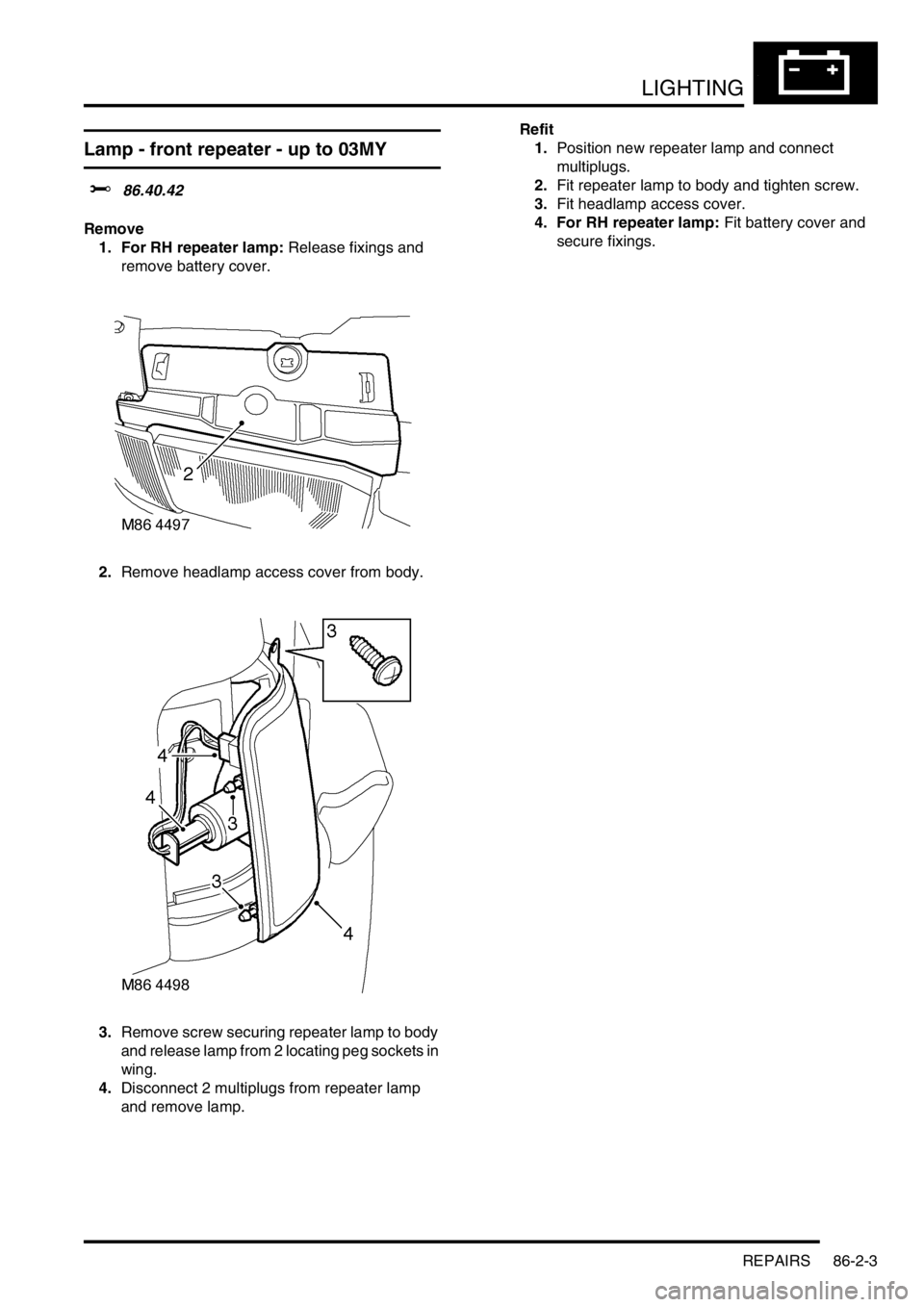 LAND ROVER DISCOVERY 1999 Service Manual LIGHTING
REPAIRS 86-2-3
REPAIRS
Lamp - front repeater - up to 03MY
$% 86.40.42
Remove
1. For RH repeater lamp: Release fixings and
remove battery cover.
2.Remove headlamp access cover from body.
3 LAND ROVER DISCOVERY 1999 Service Manual LIGHTING
REPAIRS 86-2-3
REPAIRS
Lamp - front repeater - up to 03MY
$% 86.40.42
Remove
1. For RH repeater lamp: Release fixings and
remove battery cover.
2.Remove headlamp access cover from body.
3