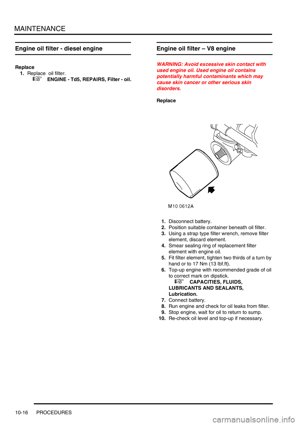 LAND ROVER DISCOVERY 1999  Workshop Manual MAINTENANCE
10-16 PROCEDURES
Engine oil filter - diesel engine
Replace
1.Replace  oil filter.
 
 +  ENGINE - Td5, REPAIRS, Filter - oil.
Engine oil filter – V8 engine
WARNING: Avoid excessive skin c