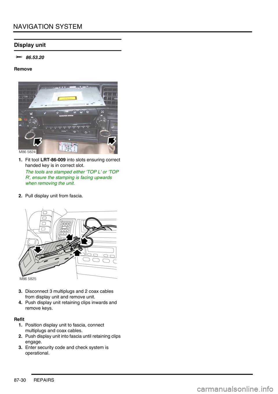 LAND ROVER DISCOVERY 1999 Owners Guide NAVIGATION SYSTEM
87-30 REPAIRS
Display unit
$% 86.53.20
Remove
1.Fit tool LRT-86-009 into slots ensuring correct
handed key is in correct slot.
The tools are stamped either TOP L or TOP
R, ens LAND ROVER DISCOVERY 1999 Owners Guide NAVIGATION SYSTEM
87-30 REPAIRS
Display unit
$% 86.53.20
Remove
1.Fit tool LRT-86-009 into slots ensuring correct
handed key is in correct slot.
The tools are stamped either TOP L or TOP
R, ens