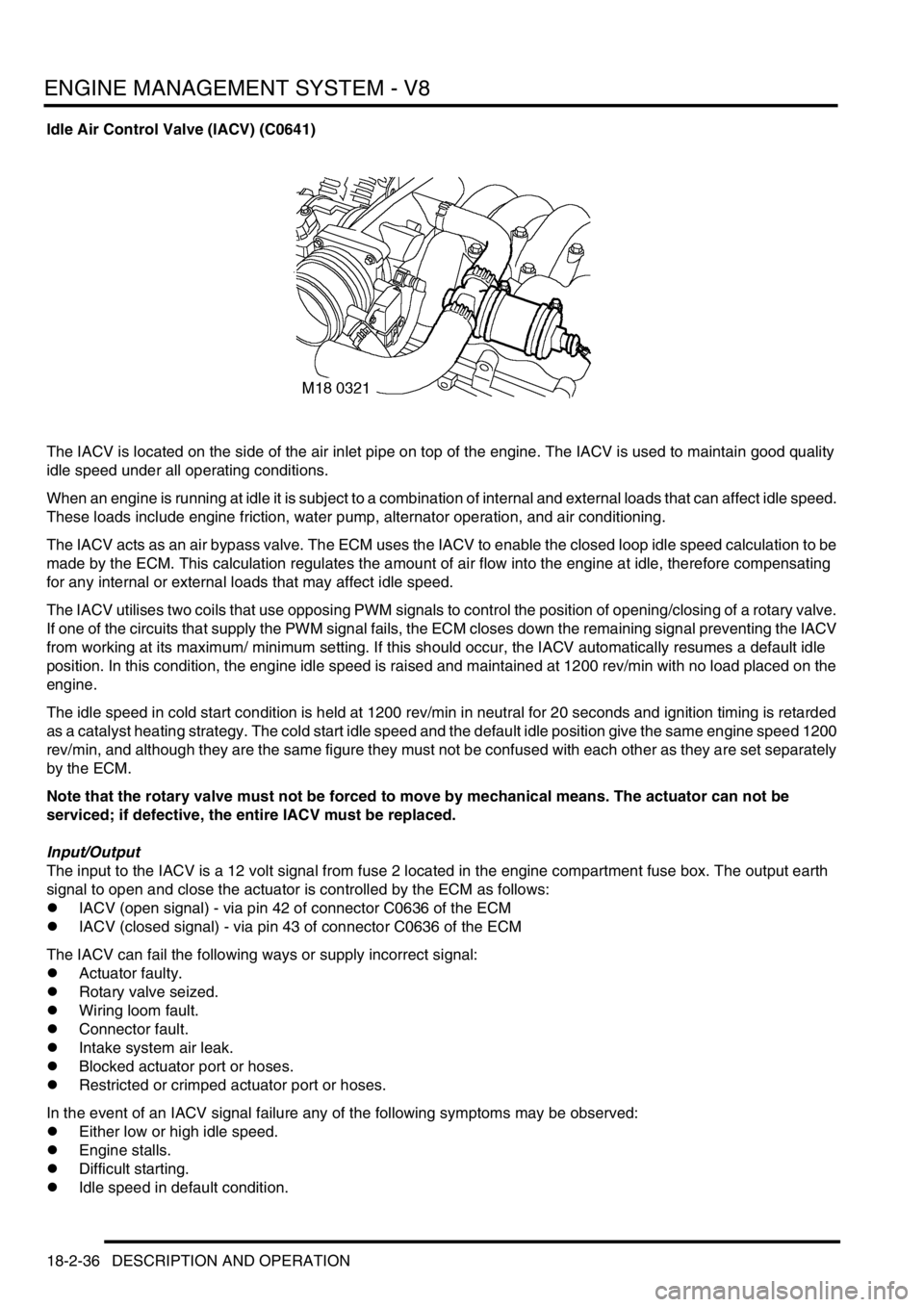 LAND ROVER DISCOVERY 1999 User Guide ENGINE MANAGEMENT SYSTEM - V8
18-2-36 DESCRIPTION AND OPERATION
Idle Air Control Valve (IACV) (C0641)
The IACV is located on the side of the air inlet pipe on top of the engine. The IACV is used to ma LAND ROVER DISCOVERY 1999 User Guide ENGINE MANAGEMENT SYSTEM - V8
18-2-36 DESCRIPTION AND OPERATION
Idle Air Control Valve (IACV) (C0641)
The IACV is located on the side of the air inlet pipe on top of the engine. The IACV is used to ma