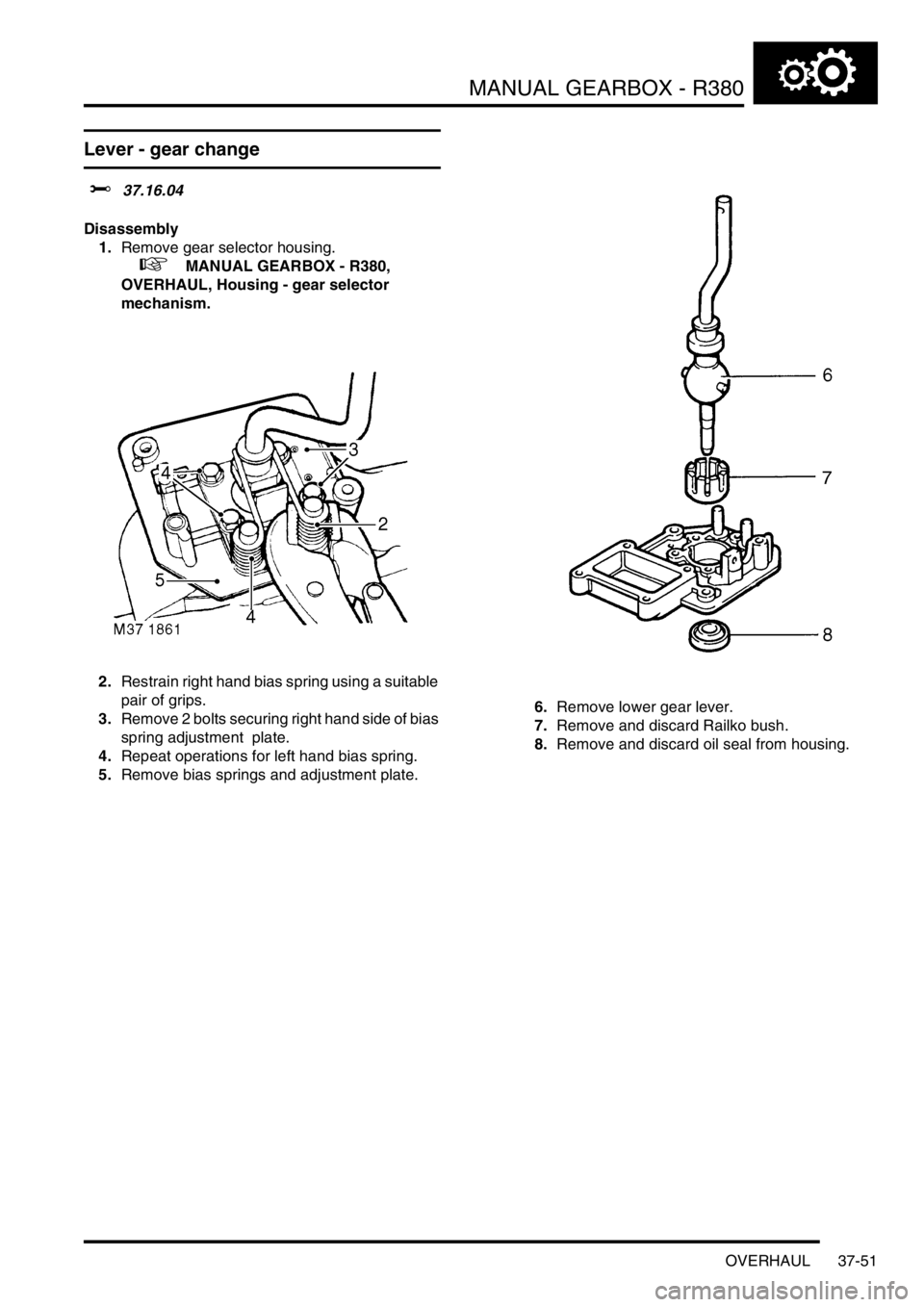 LAND ROVER DISCOVERY 1999  Workshop Manual MANUAL GEARBOX - R380
OVERHAUL 37-51
Lever - gear change  
$% 37.16.04 
Disassembly
1.Remove gear selector housing. 
 
 +  MANUAL GEARBOX - R380, 
OVERHAUL, Housing - gear selector 
mechanism.
2.Restr