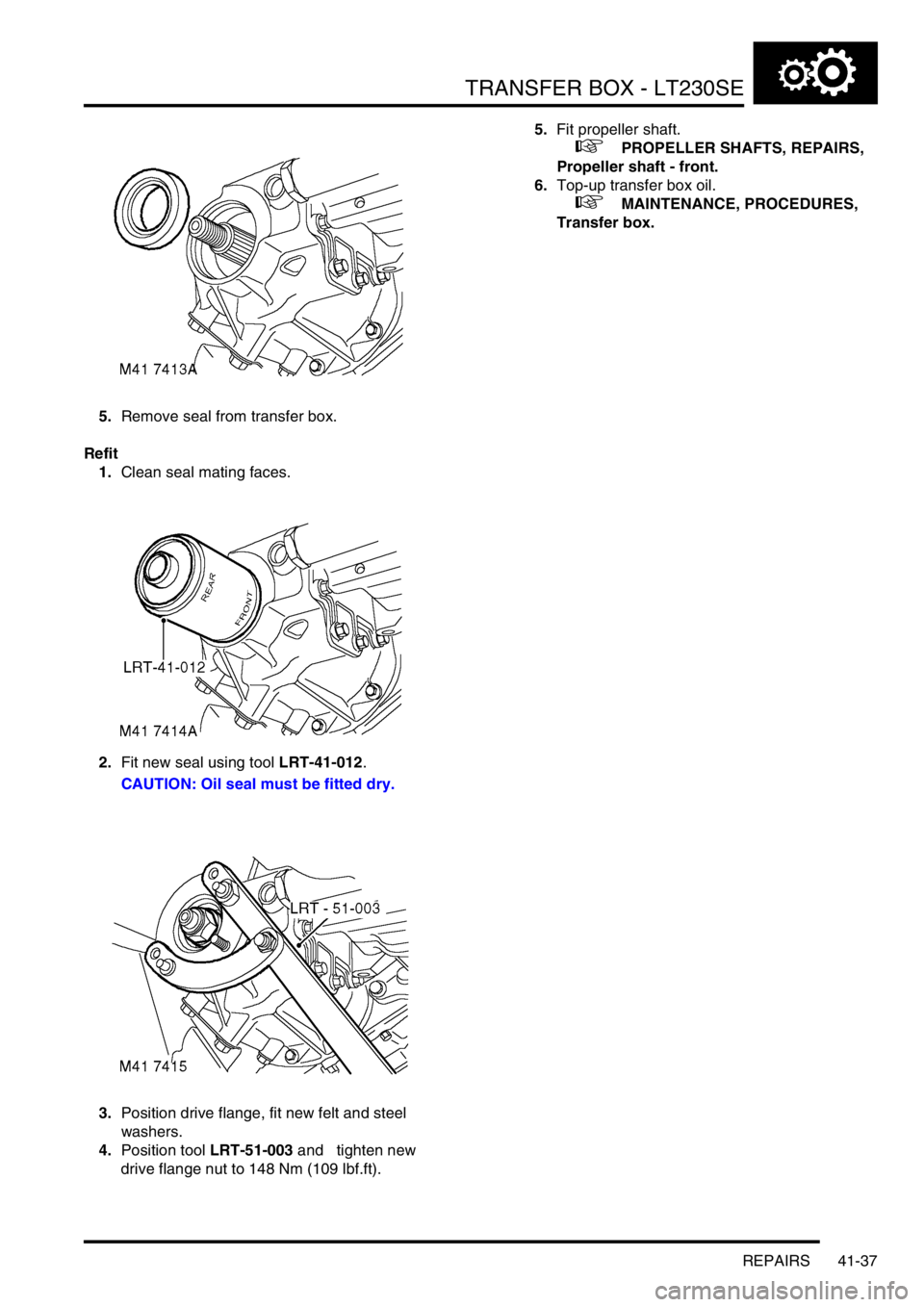 LAND ROVER DISCOVERY 1999  Workshop Manual TRANSFER BOX - LT230SE
REPAIRS 41-37
5.Remove seal from transfer box. 
Refit
1.Clean seal mating faces. 
2.Fit new seal using tool LRT-41-012. 
CAUTION: Oil seal must be fitted dry.
3.Position drive f