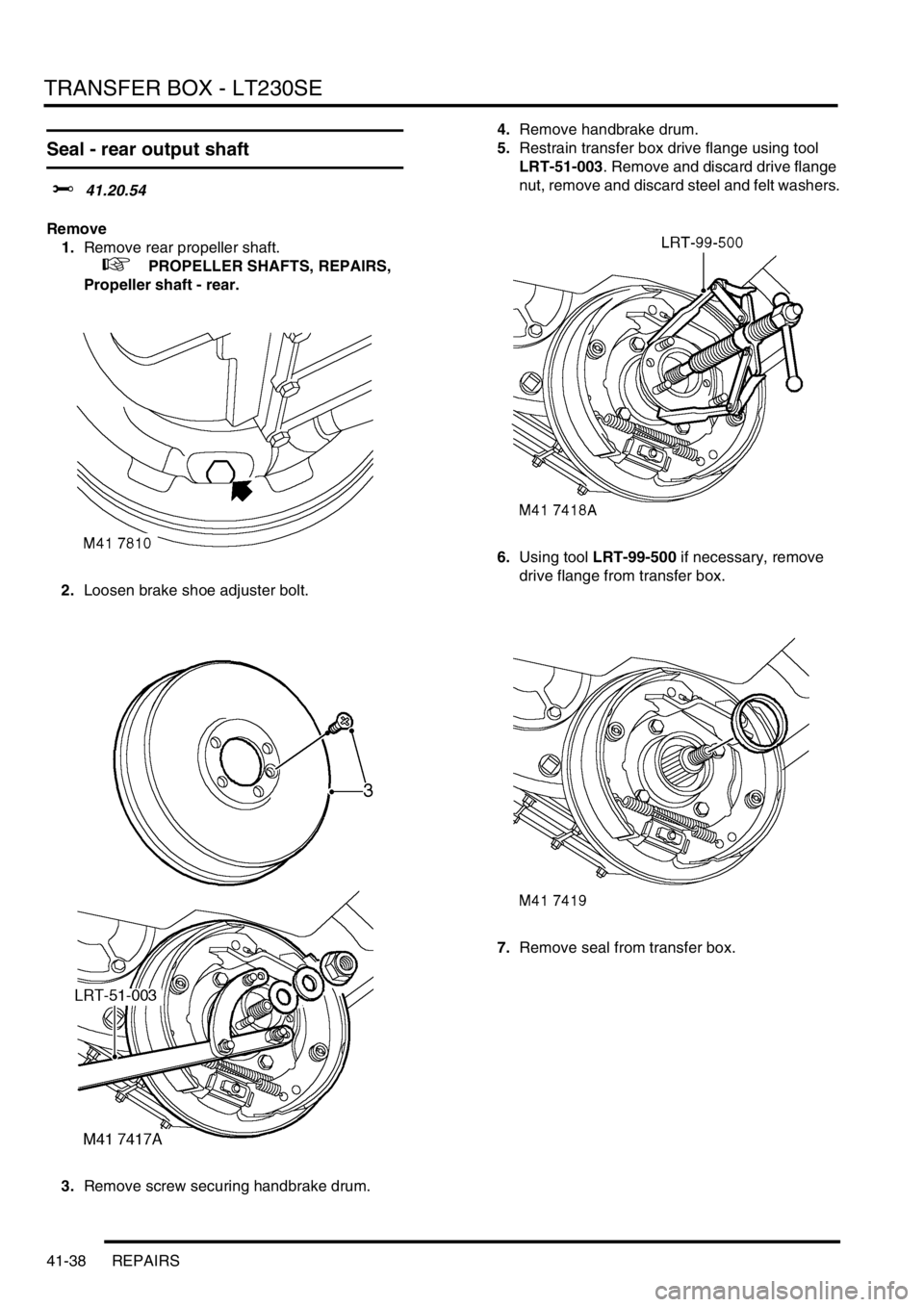 LAND ROVER DISCOVERY 1999  Workshop Manual TRANSFER BOX - LT230SE
41-38 REPAIRS
Seal - rear output shaft
$% 41.20.54 
Remove
1.Remove rear propeller shaft.
 
 +  PROPELLER SHAFTS, REPAIRS, 
Propeller shaft - rear.
2.Loosen brake shoe adjuster 