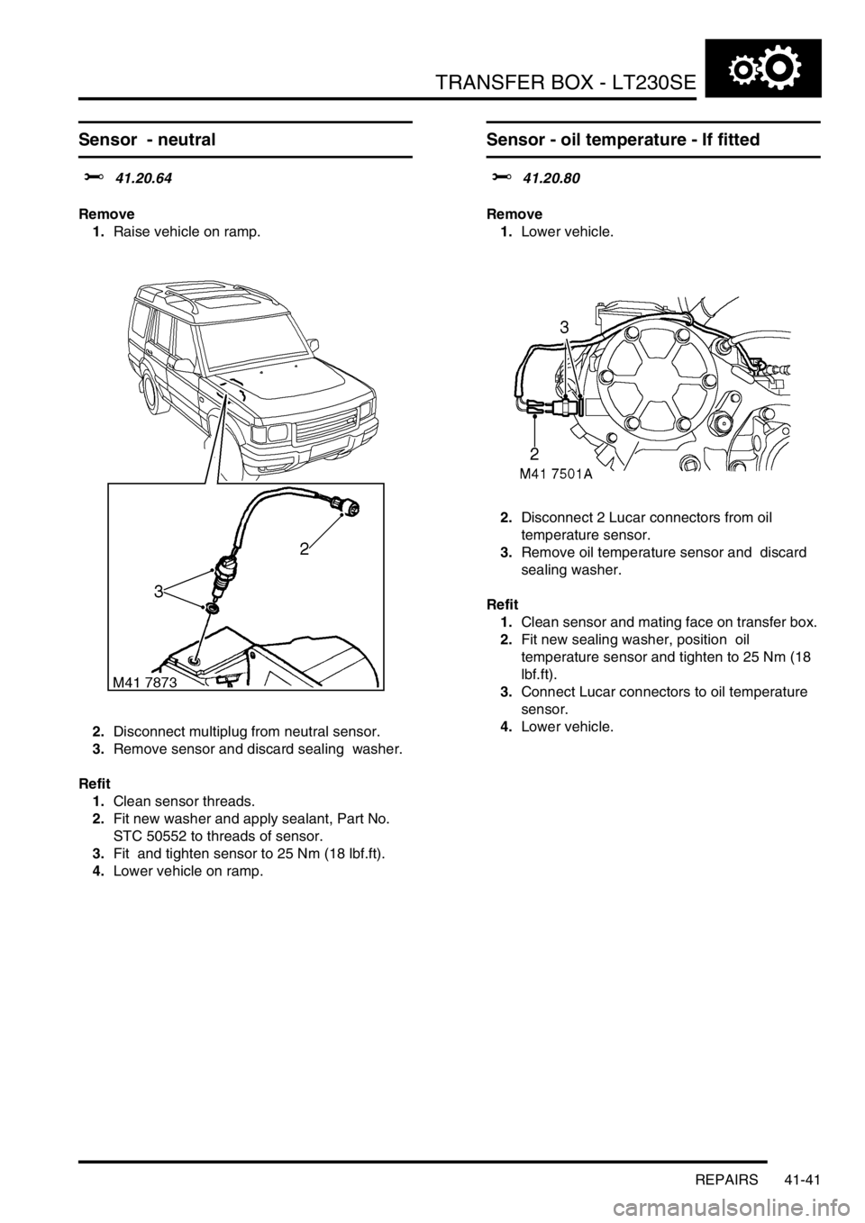 LAND ROVER DISCOVERY 1999 Workshop Manual TRANSFER BOX - LT230SE
REPAIRS 41-41
Sensor - neutral
$% 41.20.64
Remove
1.Raise vehicle on ramp.
2.Disconnect multiplug from neutral sensor.
3.Remove sensor and discard sealing washer.
Refit
LAND ROVER DISCOVERY 1999 Workshop Manual TRANSFER BOX - LT230SE
REPAIRS 41-41
Sensor - neutral
$% 41.20.64
Remove
1.Raise vehicle on ramp.
2.Disconnect multiplug from neutral sensor.
3.Remove sensor and discard sealing washer.
Refit