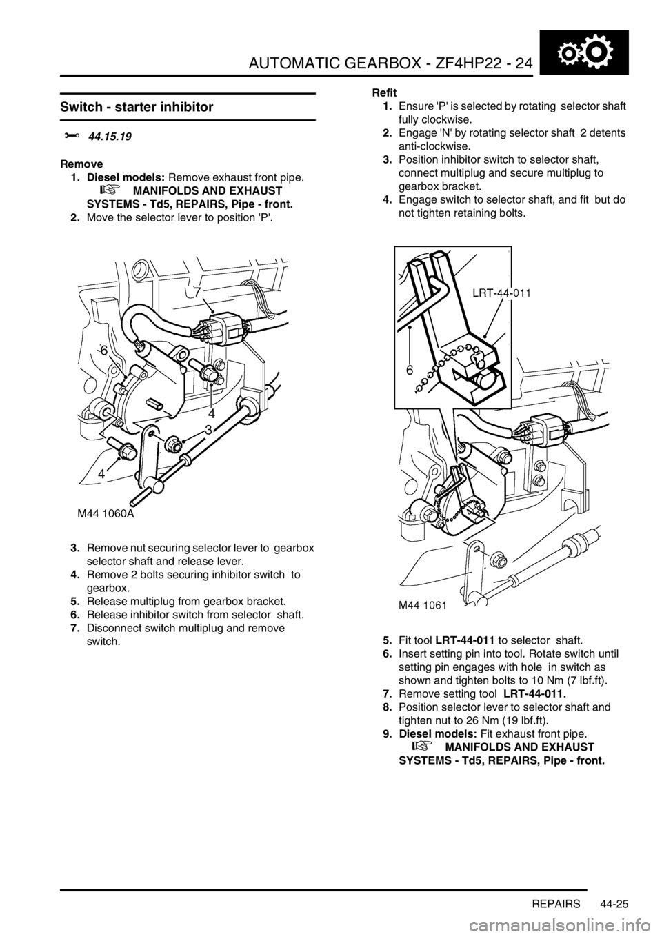 LAND ROVER DISCOVERY 1999 Workshop Manual AUTOMATIC GEARBOX - ZF4HP22 - 24
REPAIRS 44-25
Switch - starter inhibitor
$% 44.15.19
Remove
1. Diesel models: Remove exhaust front pipe.
+ MANIFOLDS AND EXHAUST
SYSTEMS - Td5, REPAIRS, Pipe LAND ROVER DISCOVERY 1999 Workshop Manual AUTOMATIC GEARBOX - ZF4HP22 - 24
REPAIRS 44-25
Switch - starter inhibitor
$% 44.15.19
Remove
1. Diesel models: Remove exhaust front pipe.
+ MANIFOLDS AND EXHAUST
SYSTEMS - Td5, REPAIRS, Pipe