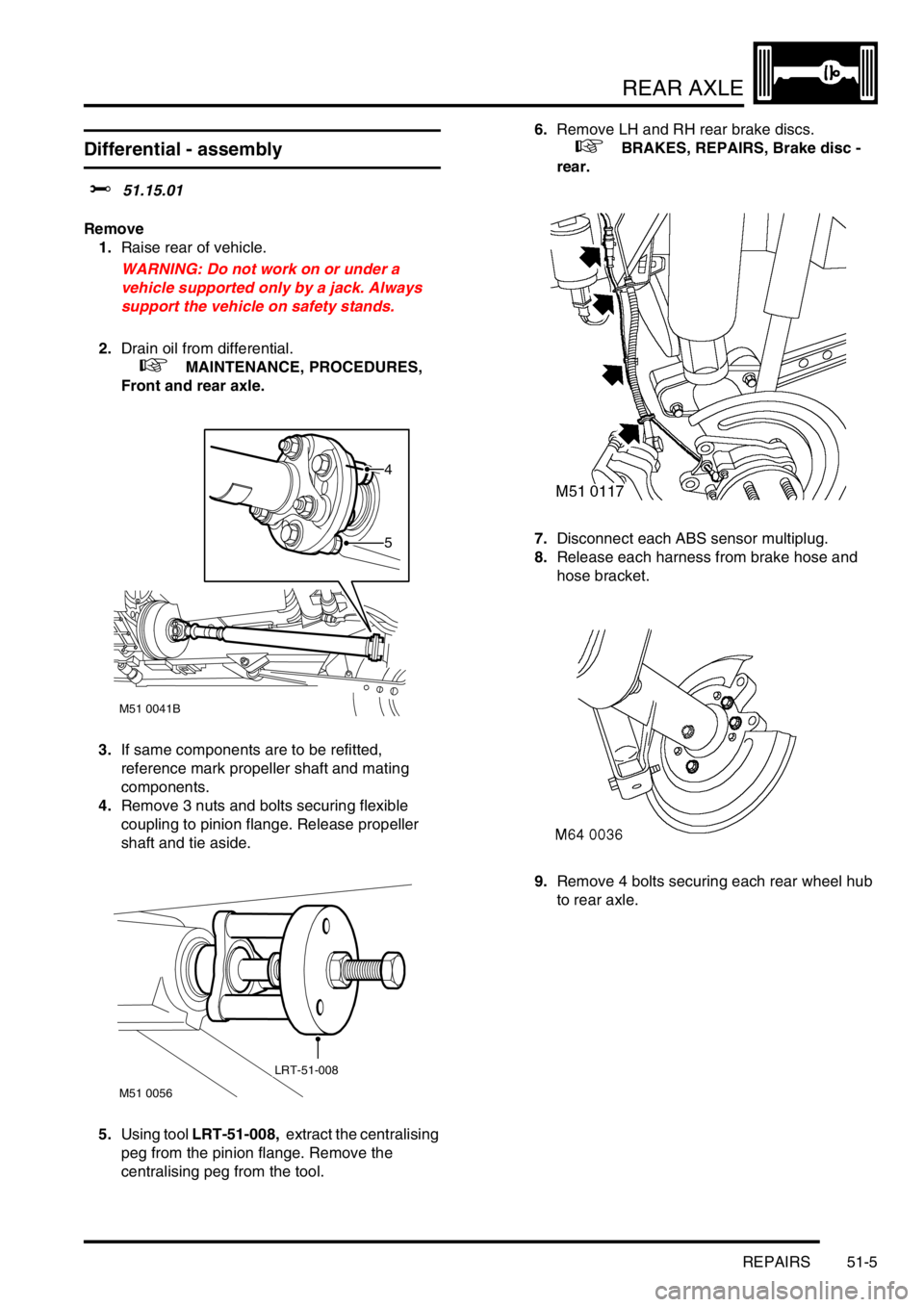 LAND ROVER DISCOVERY 1999 Workshop Manual REAR AXLE
REPAIRS 51-5
REPAIRS
Differential - assembly
$% 51.15.01
Remove
1.Raise rear of vehicle.
WARNING: Do not work on or under a
vehicle supported only by a jack. Always
support the vehicle o LAND ROVER DISCOVERY 1999 Workshop Manual REAR AXLE
REPAIRS 51-5
REPAIRS
Differential - assembly
$% 51.15.01
Remove
1.Raise rear of vehicle.
WARNING: Do not work on or under a
vehicle supported only by a jack. Always
support the vehicle o