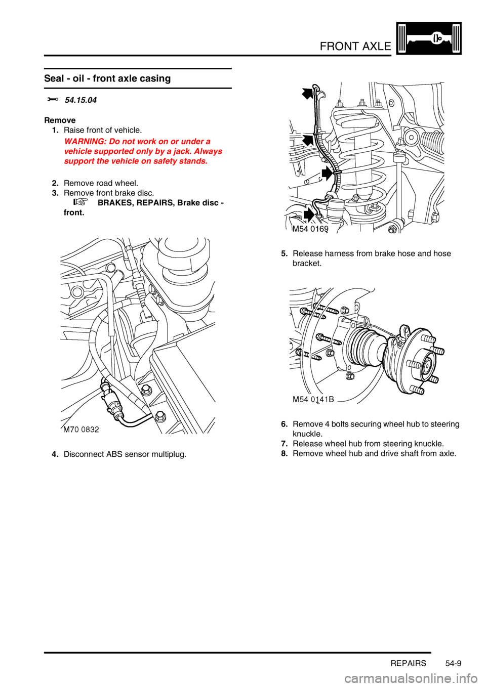 LAND ROVER DISCOVERY 1999 Workshop Manual FRONT AXLE
REPAIRS 54-9
Seal - oil - front axle casing
$% 54.15.04
Remove
1.Raise front of vehicle.
WARNING: Do not work on or under a
vehicle supported only by a jack. Always
support the vehicl LAND ROVER DISCOVERY 1999 Workshop Manual FRONT AXLE
REPAIRS 54-9
Seal - oil - front axle casing
$% 54.15.04
Remove
1.Raise front of vehicle.
WARNING: Do not work on or under a
vehicle supported only by a jack. Always
support the vehicl