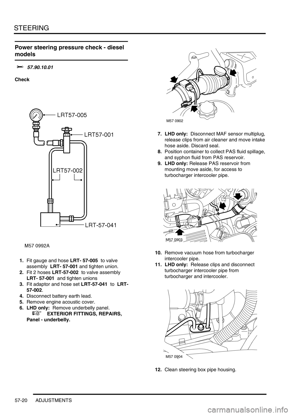 LAND ROVER DISCOVERY 1999 Workshop Manual STEERING
57-20 ADJUSTMENTS
Power steering pressure check - diesel
models
$% 57.90.10.01
Check
1.Fit gauge and hose LRT- 57-005 to valve
assembly LRT- 57-001 and tighten union.
2.Fit 2 hoses LRT-57 LAND ROVER DISCOVERY 1999 Workshop Manual STEERING
57-20 ADJUSTMENTS
Power steering pressure check - diesel
models
$% 57.90.10.01
Check
1.Fit gauge and hose LRT- 57-005 to valve
assembly LRT- 57-001 and tighten union.
2.Fit 2 hoses LRT-57