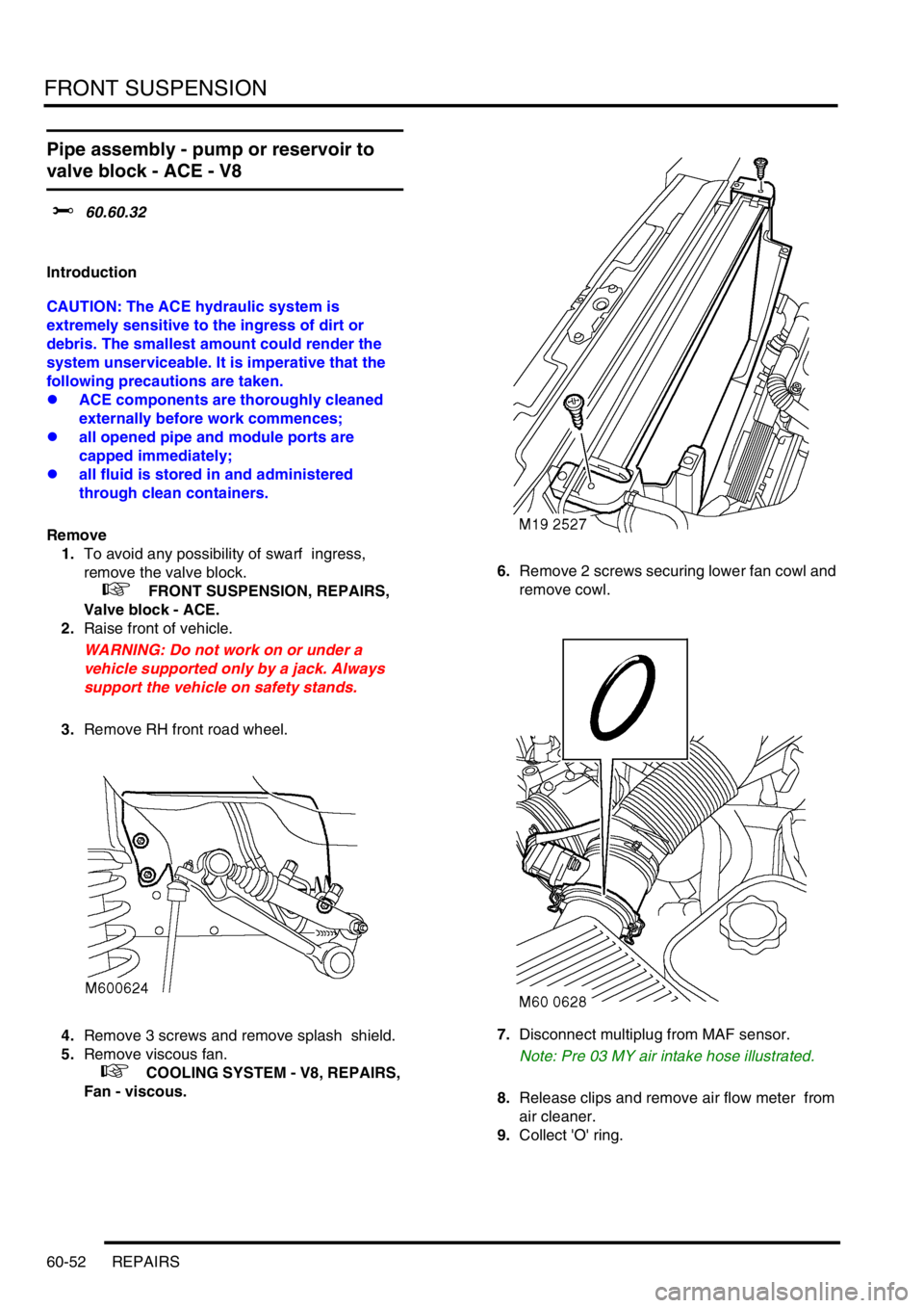 LAND ROVER DISCOVERY 1999 Workshop Manual FRONT SUSPENSION
60-52 REPAIRS
Pipe assembly - pump or reservoir to
valve block - ACE - V8
$% 60.60.32
Introduction
CAUTION: The ACE hydraulic system is
extremely sensitive to the ingress of dirt LAND ROVER DISCOVERY 1999 Workshop Manual FRONT SUSPENSION
60-52 REPAIRS
Pipe assembly - pump or reservoir to
valve block - ACE - V8
$% 60.60.32
Introduction
CAUTION: The ACE hydraulic system is
extremely sensitive to the ingress of dirt