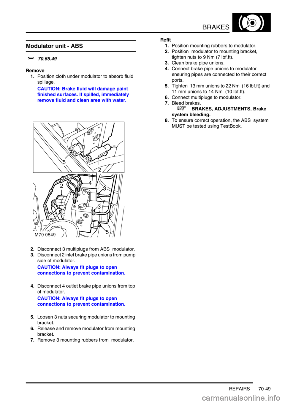 LAND ROVER DISCOVERY 1999 Workshop Manual BRAKES
REPAIRS 70-49
Modulator unit - ABS
$% 70.65.49
Remove
1.Position cloth under modulator to absorb fluid
spillage.
CAUTION: Brake fluid will damage paint
finished surfaces. If spilled, immed LAND ROVER DISCOVERY 1999 Workshop Manual BRAKES
REPAIRS 70-49
Modulator unit - ABS
$% 70.65.49
Remove
1.Position cloth under modulator to absorb fluid
spillage.
CAUTION: Brake fluid will damage paint
finished surfaces. If spilled, immed