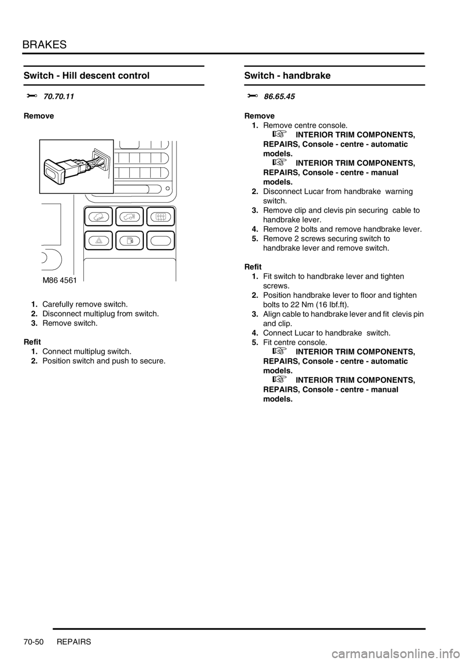 LAND ROVER DISCOVERY 1999 Workshop Manual BRAKES
70-50 REPAIRS
Switch - Hill descent control
$% 70.70.11
Remove
1.Carefully remove switch.
2.Disconnect multiplug from switch.
3.Remove switch.
Refit
1.Connect multiplug switch.
2.Position s LAND ROVER DISCOVERY 1999 Workshop Manual BRAKES
70-50 REPAIRS
Switch - Hill descent control
$% 70.70.11
Remove
1.Carefully remove switch.
2.Disconnect multiplug from switch.
3.Remove switch.
Refit
1.Connect multiplug switch.
2.Position s