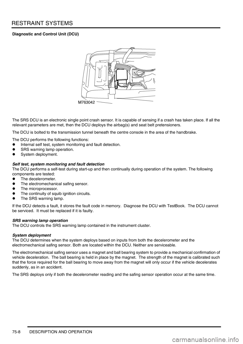 LAND ROVER DISCOVERY 1999 Workshop Manual RESTRAINT SYSTEMS
75-8 DESCRIPTION AND OPERATION
Diagnostic and Control Unit (DCU)
The SRS DCU is an electronic single point crash sensor. It is capable of sensing if a crash has taken place. If all t LAND ROVER DISCOVERY 1999 Workshop Manual RESTRAINT SYSTEMS
75-8 DESCRIPTION AND OPERATION
Diagnostic and Control Unit (DCU)
The SRS DCU is an electronic single point crash sensor. It is capable of sensing if a crash has taken place. If all t
