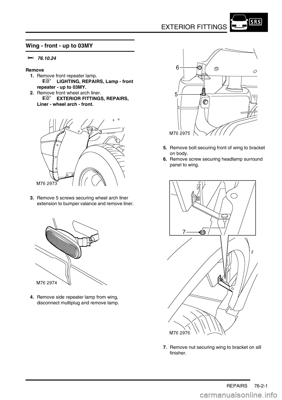 LAND ROVER DISCOVERY 1999  Workshop Manual EXTERIOR FITTINGS
REPAIRS 76-2-1
EXTERIOR FITTINGS REPAIRS
Wing - front - up to 03MY
$% 76.10.24 
Remove
1.Remove front repeater lamp.
 
 +  LIGHTING, REPAIRS, Lamp - front 
repeater - up to 03MY.
2.R