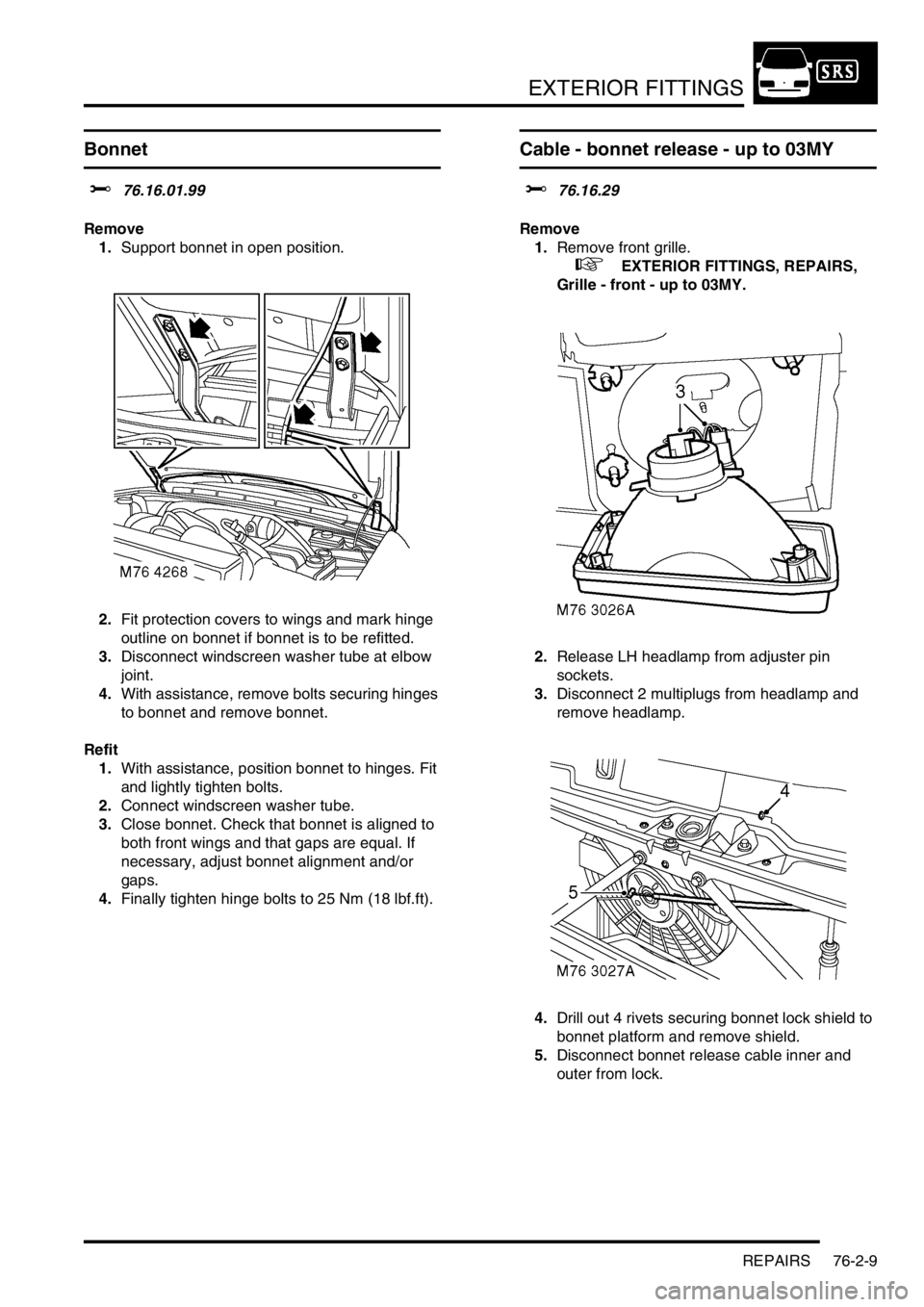 LAND ROVER DISCOVERY 1999  Workshop Manual EXTERIOR FITTINGS
REPAIRS 76-2-9
Bonnet  
$% 76.16.01.99
Remove
1.Support bonnet in open position.
2.Fit protection covers to wings and mark hinge 
outline on bonnet if bonnet is to be refitted.
3.Dis