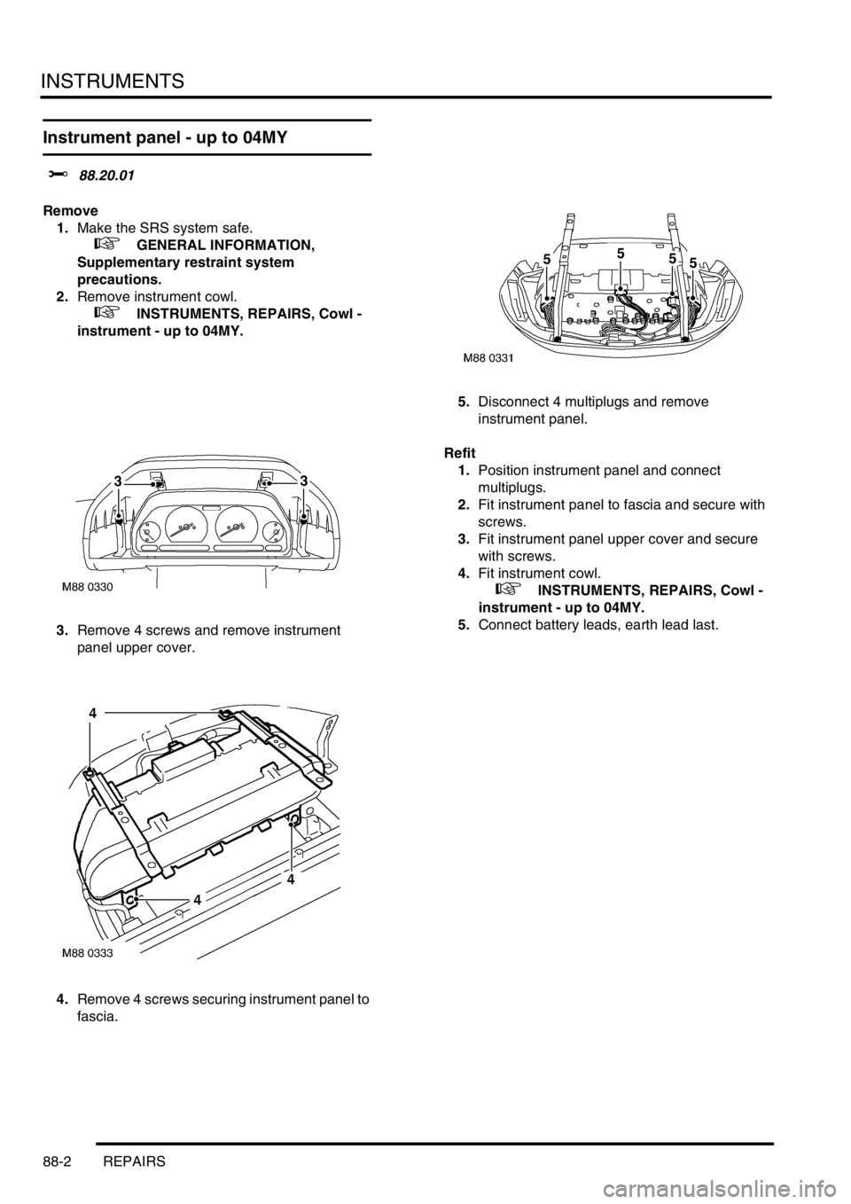 LAND ROVER FREELANDER 2001  Workshop Manual INSTRUMENTS
88-2 REPAIRS
Instrument panel - up to 04MY
$% 88.20.01
Remove
1.Make the SRS system safe. 
 
 +  GENERAL INFORMATION, 
Supplementary restraint system 
precautions.
2.Remove instrument cowl