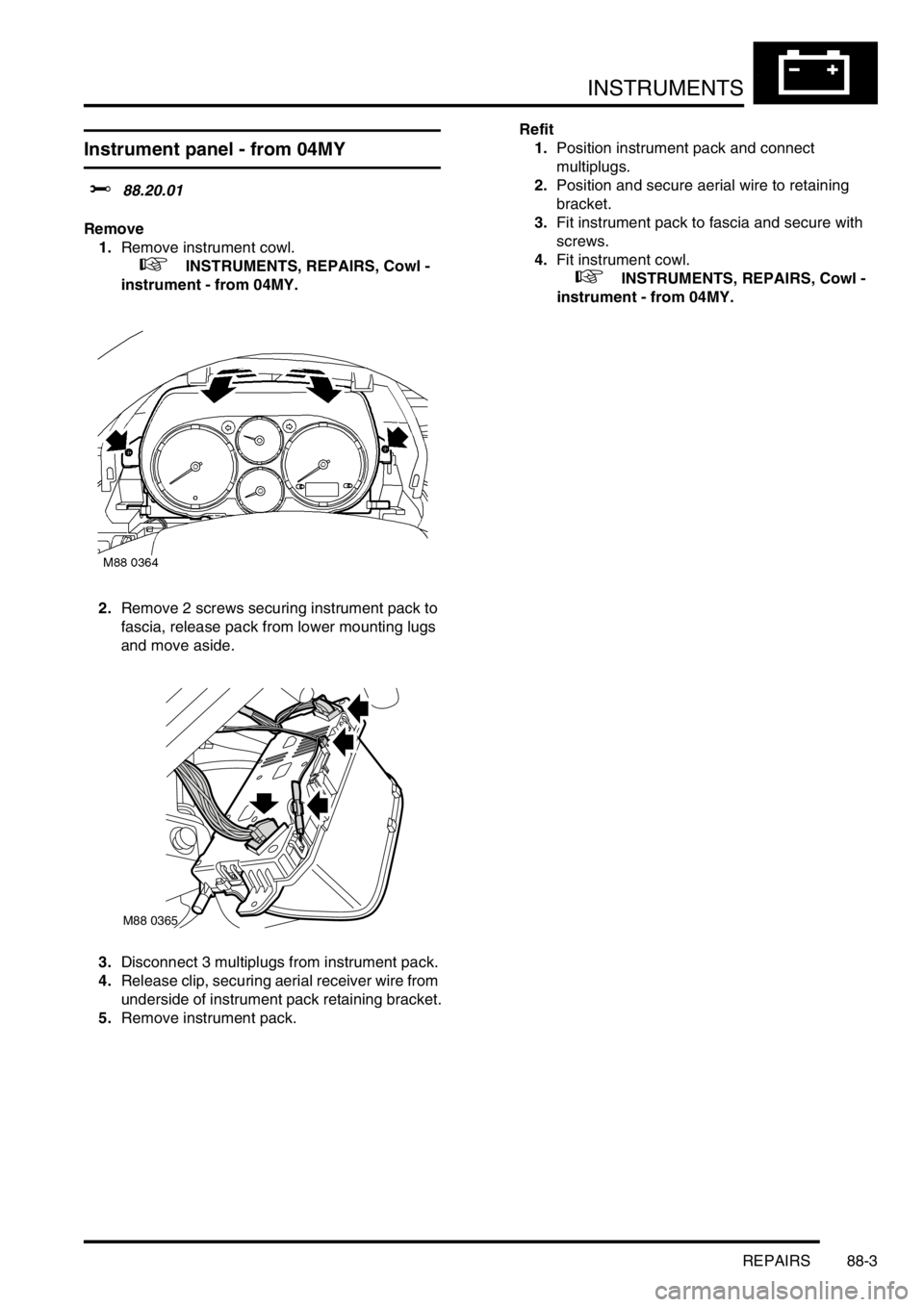 LAND ROVER FREELANDER 2001  Workshop Manual INSTRUMENTS
REPAIRS 88-3
Instrument panel - from 04MY
$% 88.20.01
Remove
1.Remove instrument cowl.
 
 +  INSTRUMENTS, REPAIRS, Cowl - 
instrument - from 04MY.
2.Remove 2 screws securing instrument pac