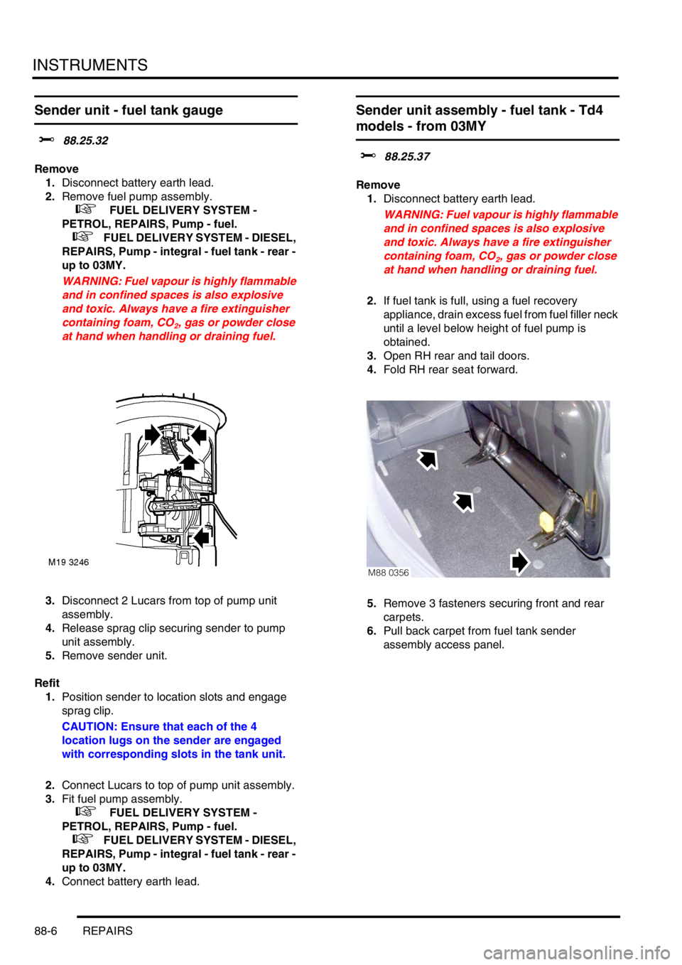 LAND ROVER FREELANDER 2001  Workshop Manual INSTRUMENTS
88-6 REPAIRS
Sender unit - fuel tank gauge
$% 88.25.32
Remove
1.Disconnect battery earth lead.
2.Remove fuel pump assembly.
 
 +  FUEL DELIVERY SYSTEM - 
PETROL, REPAIRS, Pump - fuel.
 
 +