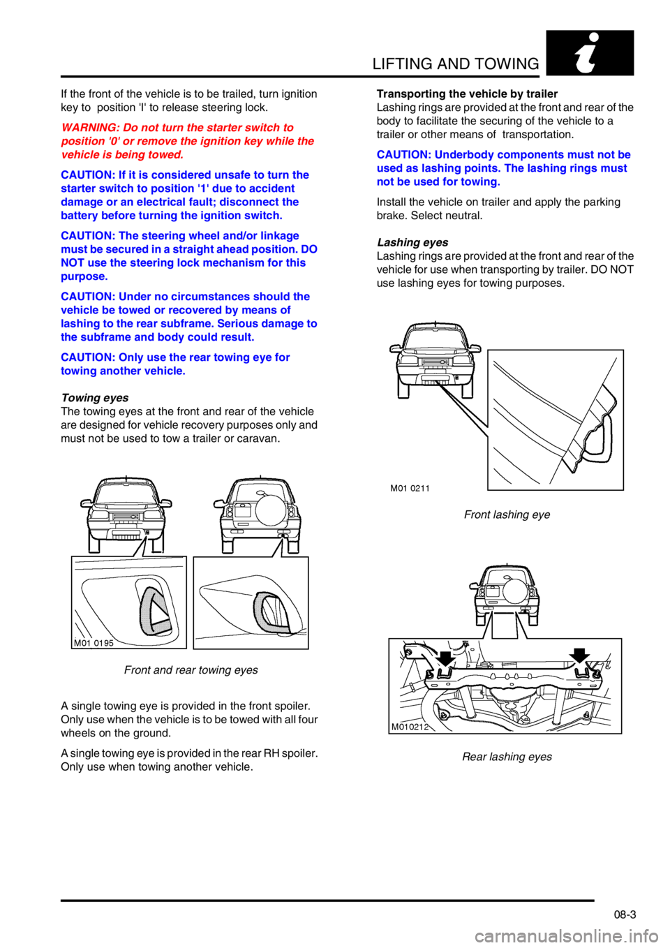 LAND ROVER FREELANDER 2001  Workshop Manual LIFTING AND TOWING
08-3
If the front of the vehicle is to be trailed, turn ignition 
key to  position I to release steering lock.
WARNING: Do not turn the starter switch to 
position 0 or remove t