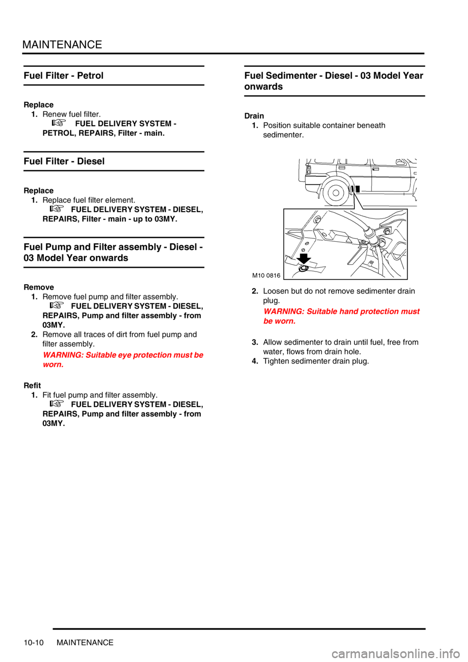 LAND ROVER FREELANDER 2001  Workshop Manual MAINTENANCE
10-10 MAINTENANCE
Fuel Filter - Petrol
Replace
1.Renew fuel filter. 
 
 +  FUEL DELIVERY SYSTEM - 
PETROL, REPAIRS, Filter - main.
Fuel Filter - Diesel
Replace
1.Replace fuel filter elemen